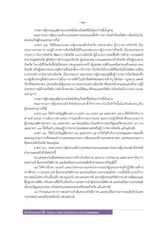 - 57 -
สําหรับแจกเท่านั้น https://www.facebook.com/cdd2557/
กรรมการผู้ทรงคุณวุฒิตามวรรคหนึ่งต้องเป็นสตรีไม่น้อยกว่าหนึ่งในสาม
คณะกรรมการคุ้มครองเด็กกรุงเทพมหานครจะแต่งตั้งข้าราชการในสํานักสวัสดิการสังคมไม่เกิน
สองคนเป็นผู้ช่วยเลขานุการก็ได้
มาตรา ๑๗ ให้มีคณะกรรมการคุ้มครองเด็กจังหวัด ประกอบด้วย ผู้ว่าราชการจังหวัด เป็น
ประธานกรรมการ รองผู้ว่าราชการจังหวัดซึ่งได้รับมอบหมายจากผู้ว่าราชการจังหวัด เป็นรองประธาน
กรรมการ อัยการจังหวัด พัฒนาการจังหวัด แรงงานจังหวัด ผู้อํานวยการเขตพื้นที่การศึกษา นายแพทย์
สาธารณสุขจังหวัด ผู้บังคับการตํารวจภูธรจังหวัด ผู้แทนศาลเยาวชนและครอบครัวจังหวัด หรือผู้แทนศาล
จังหวัด ในกรณีที่จังหวัดนั้นไม่มีศาลเยาวชนและครอบครัว ผู้แทนสถานพินิจและคุ้มครองเด็กและเยาวชน
จังหวัด หรือผู้แทนกระทรวงยุติธรรมซึ่งแต่งตั้งจากข้าราชการในจังหวัดในกรณีที่จังหวัดนั้นไม่มีสถานพินิจ
นายกองค์การบริหารส่วนจังหวัด เป็นกรรมการ และกรรมการผู้ทรงคุณวุฒิซึ่งผู้ว่าราชการจังหวัดแต่งตั้ง
จากผู้เชี่ยวชาญซึ่งมีประสบการณ์ในการงานที่ทําในวิชาชีพสังคมสงเคราะห์ ครู จิตวิทยา กฎหมาย แพทย์
วิชาชีพละสองคน โดยจะต้องมีผู้แทนจากภาคเอกชนอย่างน้อยวิชาชีพละหนึ่งคนและแต่งตั้งจากผู้มี
ประสบการณ์ด้านสวัสดิการเด็กอีกสองคน โดยมีพัฒนาสังคมและสวัสดิการจังหวัดเป็นกรรมการและ
เลขานุการ
กรรมการผู้ทรงคุณวุฒิตามวรรคหนึ่งต้องเป็นสตรีไม่น้อยกว่าหนึ่งในสาม
คณะกรรมการคุ้มครองเด็กจังหวัดจะแต่งตั้งข้าราชการในจังหวัดนั้นไม่เกินสองคนเป็น
ผู้ช่วยเลขานุการก็ได้
มาตรา ๑๘ ให้นําบทบัญญัติมาตรา ๙ มาตรา ๑๐ มาตรา ๑๑ และมาตรา ๑๒ มาใช้บังคับกับการ
ดํารงตําแหน่ง การพ้นจากตําแหน่ง การแต่งตั้งกรรมการแทน และการปฏิบัติหน้าที่ของกรรมการ
ผู้ทรงคุณวุฒิตามมาตรา ๑๖ และมาตรา ๑๗ โดยอนุโลม เว้นแต่อํานาจของรัฐมนตรีตามมาตรา ๑๐ (๓)
และมาตรา ๑๑ ให้เป็นอํานาจของผู้ว่าราชการกรุงเทพมหานครหรือผู้ว่าราชการจังหวัด แล้วแต่กรณี
มาตรา ๑๙ ให้นําบทบัญญัติมาตรา ๑๓ และมาตรา ๑๕ มาใช้บังคับกับการประชุมและการแต่งตั้ง
คณะอนุกรรมการหรือคณะทํางานของคณะกรรมการคุ้มครองเด็กกรุงเทพมหานคร และคณะกรรมการ
คุ้มครองเด็กจังหวัด โดยอนุโลม
มาตรา ๒๐ คณะกรรมการคุ้มครองเด็กกรุงเทพมหานครและคณะกรรมการคุ้มครองเด็กจังหวัดมี
อํานาจและหน้าที่ ดังต่อไปนี้
(๑) เสนอความเห็นต่อคณะกรรมการเกี่ยวกับนโยบาย แผนงาน งบประมาณ และมาตรการในการ
สงเคราะห์ คุ้มครองสวัสดิภาพ และส่งเสริมความประพฤติเด็กตามพระราชบัญญัตินี้
(๒) ให้คําปรึกษา แนะนํา และประสานงานแก่หน่วยงานของรัฐและเอกชนที่ปฏิบัติงานด้าน
การศึกษา การสงเคราะห์ คุ้มครองสวัสดิภาพ และส่งเสริมความประพฤติเด็ก รวมทั้งมีอํานาจเข้าไป
ตรวจสอบในสถานรับเลี้ยงเด็ก สถานแรกรับ สถานสงเคราะห์ สถานคุ้มครองสวัสดิภาพ สถานพัฒนาและ
ฟื้นฟู สถานพินิจ หรือสถานที่ที่เกี่ยวข้องกับการสงเคราะห์ คุ้มครองสวัสดิภาพ และส่งเสริมความประพฤติ
เด็กของรัฐและเอกชนภายในเขตกรุงเทพมหานครหรือเขตจังหวัด แล้วแต่กรณี
(๓) กําหนดแนวทางการสงเคราะห์ คุ้มครองสวัสดิภาพ และส่งเสริมความประพฤติเด็กในเขต
กรุงเทพมหานครหรือเขตจังหวัด แล้วแต่กรณี
 