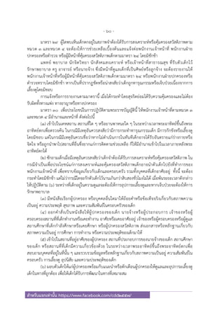 - 60 -
สําหรับแจกเท่านั้น https://www.facebook.com/cdd2557/
มาตรา ๒๙ ผู้ใดพบเห็นเด็กตกอยู่ในสภาพจําต้องได้รับการสงเคราะห์หรือคุ้มครองสวัสดิภาพตาม
หมวด ๓ และหมวด ๔ จะต้องให้การช่วยเหลือเบื้องต้นและแจ้งต่อพนักงานเจ้าหน้าที่ พนักงานฝ่าย
ปกครองหรือตํารวจ หรือผู้มีหน้าที่คุ้มครองสวัสดิภาพเด็กตามมาตรา ๒๔ โดยมิชักช้า
แพทย์ พยาบาล นักจิตวิทยา นักสังคมสงเคราะห์ หรือเจ้าหน้าที่สาธารณสุข ที่รับตัวเด็กไว้
รักษาพยาบาล ครู อาจารย์ หรือนายจ้าง ซึ่งมีหน้าที่ดูแลเด็กที่เป็นศิษย์หรือลูกจ้าง จะต้องรายงานให้
พนักงานเจ้าหน้าที่หรือผู้มีหน้าที่คุ้มครองสวัสดิภาพเด็กตามมาตรา ๒๔ หรือพนักงานฝ่ายปกครองหรือ
ตํารวจทราบโดยมิชักช้า หากเป็นที่ปรากฏชัดหรือน่าสงสัยว่าเด็กถูกทารุณกรรมหรือเจ็บป่วยเนื่องจากการ
เลี้ยงดูโดยมิชอบ
การแจ้งหรือการรายงานตามมาตรานี้ เมื่อได้กระทําโดยสุจริตย่อมได้รับความคุ้มครองและไม่ต้อง
รับผิดทั้งทางแพ่ง ทางอาญาหรือทางปกครอง
มาตรา ๓๐ เพื่อประโยชน์ในการปฏิบัติตามพระราชบัญญัตินี้ ให้พนักงานเจ้าหน้าที่ตามหมวด ๓
และหมวด ๔ มีอํานาจและหน้าที่ ดังต่อไปนี้
(๑) เข้าไปในเคหสถาน สถานที่ใด ๆ หรือยานพาหนะใด ๆ ในระหว่างเวลาพระอาทิตย์ขึ้นถึงพระ
อาทิตย์ตกเพื่อตรวจค้น ในกรณีมีเหตุอันควรสงสัยว่ามีการกระทําทารุณกรรมเด็ก มีการกักขังหรือเลี้ยงดู
โดยมิชอบ แต่ในกรณีมีเหตุอันควรเชื่อว่าหากไม่ดําเนินการในทันทีเด็กอาจได้รับอันตรายแก่ร่างกายหรือ
จิตใจ หรือถูกนําพาไปสถานที่อื่นซึ่งยากแก่การติดตามช่วยเหลือ ก็ให้มีอํานาจเข้าไปในเวลาภายหลังพระ
อาทิตย์ตกได้
(๒) ซักถามเด็กเมื่อมีเหตุอันควรสงสัยว่าเด็กจําต้องได้รับการสงเคราะห์หรือคุ้มครองสวัสดิภาพ ใน
กรณีจําเป็นเพื่อประโยชน์แก่การสงเคราะห์และคุ้มครองสวัสดิภาพเด็กอาจนําตัวเด็กไปยังที่ทําการของ
พนักงานเจ้าหน้าที่ เพื่อทราบข้อมูลเกี่ยวกับเด็กและครอบครัว รวมทั้งบุคคลที่เด็กอาศัยอยู่ ทั้งนี้ จะต้อง
กระทําโดยมิชักช้า แต่ไม่ว่ากรณีใดจะกักตัวเด็กไว้นานเกินกว่าสิบสองชั่วโมงไม่ได้ เมื่อพ้นระยะเวลาดังกล่าว
ให้ปฏิบัติตาม (๖) ระหว่างที่เด็กอยู่ในความดูแลจะต้องให้การอุปการะเลี้ยงดูและหากเจ็บป่วยจะต้องให้การ
รักษาพยาบาล
(๓) มีหนังสือเรียกผู้ปกครอง หรือบุคคลอื่นใดมาให้ถ้อยคําหรือข้อเท็จจริงเกี่ยวกับสภาพความ
เป็นอยู่ ความประพฤติ สุขภาพ และความสัมพันธ์ในครอบครัวของเด็ก
(๔) ออกคําสั่งเป็นหนังสือให้ผู้ปกครองของเด็ก นายจ้างหรือผู้ประกอบการ เจ้าของหรือผู้
ครอบครองสถานที่ที่เด็กทํางานหรือเคยทํางาน อาศัยหรือเคยอาศัยอยู่ เจ้าของหรือผู้ครอบครองหรือผู้ดูแล
สถานศึกษาที่เด็กกําลังศึกษาหรือเคยศึกษา หรือผู้ปกครองสวัสดิภาพ ส่งเอกสารหรือหลักฐานเกี่ยวกับ
สภาพความเป็นอยู่ การศึกษา การทํางาน หรือความประพฤติของเด็กมาให้
(๕) เข้าไปในสถานที่อยู่อาศัยของผู้ปกครอง สถานที่ประกอบการของนายจ้างของเด็ก สถานศึกษา
ของเด็ก หรือสถานที่ที่เด็กมีความเกี่ยวข้องด้วย ในระหว่างเวลาพระอาทิตย์ขึ้นถึงพระอาทิตย์ตกเพื่อ
สอบถามบุคคลที่อยู่ในที่นั้น ๆ และรวบรวมข้อมูลหรือหลักฐานเกี่ยวกับสภาพความเป็นอยู่ ความสัมพันธ์ใน
ครอบครัว การเลี้ยงดู อุปนิสัย และความประพฤติของเด็ก
(๖) มอบตัวเด็กให้แก่ผู้ปกครองพร้อมกับแนะนําหรือตักเตือนผู้ปกครองให้ดูแลและอุปการะเลี้ยงดู
เด็กในทางที่ถูกต้อง เพื่อให้เด็กได้รับการพัฒนาในทางที่เหมาะสม
 
