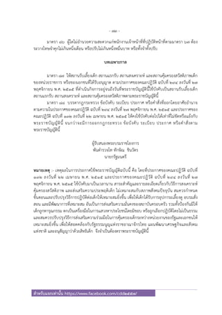 - 73 -
สําหรับแจกเท่านั้น https://www.facebook.com/cdd2557/
มาตรา ๘๖ ผู้ใดไม่อํานวยความสะดวกแก่พนักงานเจ้าหน้าที่ที่ปฏิบัติหน้าที่ตามมาตรา ๖๗ ต้อง
ระวางโทษจําคุกไม่เกินหนึ่งเดือน หรือปรับไม่เกินหนึ่งหมื่นบาท หรือทั้งจําทั้งปรับ
บทเฉพาะกาล
มาตรา ๘๗ ให้สถานรับเลี้ยงเด็ก สถานแรกรับ สถานสงเคราะห์ และสถานคุ้มครองสวัสดิภาพเด็ก
ของหน่วยราชการ หรือของเอกชนที่ได้รับอนุญาต ตามประกาศของคณะปฏิวัติ ฉบับที่ ๒๙๔ ลงวันที่ ๒๗
พฤศจิกายน พ.ศ. ๒๕๑๕ ที่ดําเนินกิจการอยู่จนถึงวันที่พระราชบัญญัตินี้ใช้บังคับเป็นสถานรับเลี้ยงเด็ก
สถานแรกรับ สถานสงเคราะห์ และสถานคุ้มครองสวัสดิภาพตามพระราชบัญญัตินี้
มาตรา ๘๘ บรรดากฎกระทรวง ข้อบังคับ ระเบียบ ประกาศ หรือคําสั่งที่ออกโดยอาศัยอํานาจ
ตามความในประกาศของคณะปฏิวัติ ฉบับที่ ๒๙๔ ลงวันที่ ๒๗ พฤศจิกายน พ.ศ. ๒๕๑๕ และประกาศของ
คณะปฏิวัติ ฉบับที่ ๑๓๒ ลงวันที่ ๒๒ เมษายน พ.ศ. ๒๕๑๕ ให้คงใช้บังคับต่อไปได้เท่าที่ไม่ขัดหรือแย้งกับ
พระราชบัญญัตินี้ จนกว่าจะมีการออกกฎกระทรวง ข้อบังคับ ระเบียบ ประกาศ หรือคําสั่งตาม
พระราชบัญญัตินี้
ผู้รับสนองพระบรมราชโองการ
พันตํารวจโท ทักษิณ ชินวัตร
นายกรัฐมนตรี
หมายเหตุ :- เหตุผลในการประกาศใช้พระราชบัญญัติฉบับนี้ คือ โดยที่ประกาศของคณะปฏิวัติ ฉบับที่
๑๓๒ ลงวันที่ ๒๒ เมษายน พ.ศ. ๒๕๑๕ และประกาศของคณะปฏิวัติ ฉบับที่ ๒๙๔ ลงวันที่ ๒๗
พฤศจิกายน พ.ศ. ๒๕๑๕ ใช้บังคับมาเป็นเวลานาน สาระสําคัญและรายละเอียดเกี่ยวกับวิธีการสงเคราะห์
คุ้มครองสวัสดิภาพ และส่งเสริมความประพฤติเด็ก ไม่เหมาะสมกับสภาพสังคมปัจจุบัน สมควรกําหนด
ขั้นตอนและปรับปรุงวิธีการปฏิบัติต่อเด็กให้เหมาะสมยิ่งขึ้น เพื่อให้เด็กได้รับการอุปการะเลี้ยงดู อบรมสั่ง
สอน และมีพัฒนาการที่เหมาะสม อันเป็นการส่งเสริมความมั่นคงของสถาบันครอบครัว รวมทั้งป้องกันมิให้
เด็กถูกทารุณกรรม ตกเป็นเครื่องมือในการแสวงหาประโยชน์โดยมิชอบ หรือถูกเลือกปฏิบัติโดยไม่เป็นธรรม
และสมควรปรับปรุงวิธีการส่งเสริมความร่วมมือในการคุ้มครองเด็กระหว่างหน่วยงานของรัฐและเอกชนให้
เหมาะสมยิ่งขึ้น เพื่อให้สอดคล้องกับรัฐธรรมนูญแห่งราชอาณาจักรไทย แผนพัฒนาเศรษฐกิจและสังคม
แห่งชาติ และอนุสัญญาว่าด้วยสิทธิเด็ก จึงจําเป็นต้องตราพระราชบัญญัตินี้
 