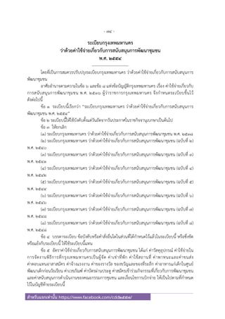- 74 -
สําหรับแจกเท่านั้น https://www.facebook.com/cdd2557/
ระเบียบกรุงเทพมหานคร
ว่าด้วยค่าใช้จ่ายเกี่ยวกับการสนับสนุนการพัฒนาชุมชน
พ.ศ. ๒๕๕๔
----------------------------
โดยที่เป็นการสมควรปรับปรุงระเบียบกรุงเทพมหานคร ว่าด้วยค่าใช้จ่ายเกี่ยวกับการสนับสนุนการ
พัฒนาชุมชน
อาศัยอํานาจตามความในข้อ ๖ และข้อ ๘ แห่งข้อบัญญัติกรุงเทพมหานคร เรื่อง ค่าใช้จ่ายเกี่ยวกับ
การสนับสนุนการพัฒนาชุมชน พ.ศ. ๒๕๓๖ ผู้ว่าราชการกรุงเทพมหานคร จึงกําหนดระเบียบขึ้นไว้
ดังต่อไปนี้
ข้อ ๑ ระเบียบนี้เรียกว่า “ระเบียบกรุงเทพมหานคร ว่าด้วยค่าใช้จ่ายเกี่ยวกับการสนับสนุนการ
พัฒนาชุมชน พ.ศ. ๒๕๕๔”
ข้อ ๒ ระเบียบนี้ให้ใช้บังคับตั้งแต่วันถัดจากวันประกาศในราชกิจจานุเบกษาเป็นต้นไป
ข้อ ๓ ให้ยกเลิก
(๑) ระเบียบกรุงเทพมหานคร ว่าด้วยค่าใช้จ่ายเกี่ยวกับการสนับสนุนการพัฒนาชุมชน พ.ศ. ๒๕๓๘
(๒) ระเบียบกรุงเทพมหานคร ว่าด้วยค่าใช้จ่ายเกี่ยวกับการสนับสนุนการพัฒนาชุมชน (ฉบับที่ ๒)
พ.ศ. ๒๕๔๐
(๓) ระเบียบกรุงเทพมหานคร ว่าด้วยค่าใช้จ่ายเกี่ยวกับการสนับสนุนการพัฒนาชุมชน (ฉบับที่ ๓)
พ.ศ. ๒๕๔๑
(๔) ระเบียบกรุงเทพมหานคร ว่าด้วยค่าใช้จ่ายเกี่ยวกับการสนับสนุนการพัฒนาชุมชน (ฉบับที่ ๔)
พ.ศ. ๒๕๔๒
(๕) ระเบียบกรุงเทพมหานคร ว่าด้วยค่าใช้จ่ายเกี่ยวกับการสนับสนุนการพัฒนาชุมชน (ฉบับที่ ๕)
พ.ศ. ๒๕๔๔
(๖) ระเบียบกรุงเทพมหานคร ว่าด้วยค่าใช้จ่ายเกี่ยวกับการสนับสนุนการพัฒนาชุมชน (ฉบับที่ ๖)
พ.ศ. ๒๕๔๖
(๗) ระเบียบกรุงเทพมหานคร ว่าด้วยค่าใช้จ่ายเกี่ยวกับการสนับสนุนการพัฒนาชุมชน (ฉบับที่ ๗)
พ.ศ. ๒๕๔๘
(๘) ระเบียบกรุงเทพมหานคร ว่าด้วยค่าใช้จ่ายเกี่ยวกับการสนับสนุนการพัฒนาชุมชน (ฉบับที่ ๘)
พ.ศ. ๒๕๔๘
ข้อ ๔ บรรดาระเบียบ ข้อบังคับหรือคําสั่งอื่นใดในส่วนที่ได้กําหนดไว้แล้วในระเบียบนี้ หรือซึ่งขัด
หรือแย้งกับระเบียบนี้ ให้ใช้ระเบียบนี้แทน
ข้อ ๕ อัตราค่าใช้จ่ายเกี่ยวกับการสนับสนุนการพัฒนาชุมชน ได้แก่ ค่าวัสดุอุปกรณ์ ค่าใช้จ่ายใน
การจัดงานพิธีการที่กรุงเทพมหานครเป็นผู้จัด ค่าเช่าที่พัก ค่าใช้สถานที่ ค่าพาหนะและค่าขนส่ง
ค่าตอบแทนอาสาสมัคร ค่าจ้างแรงงาน ค่าของรางวัล ของขวัญและของที่ระลึก ค่าอาหารแก่เด็กในศูนย์
พัฒนาเด็กก่อนวัยเรียน ค่าเวชภัณฑ์ ค่าบัตรผ่านประตู ค่าสมัครเข้าร่วมกิจกรรมที่เกี่ยวกับการพัฒนาชุมชน
และค่าสนับสนุนการดําเนินงานของคณะกรรมการชุมชน และเงื่อนไขการเบิกจ่าย ให้เป็นไปตามที่กําหนด
ไว้ในบัญชีท้ายระเบียบนี้
 
