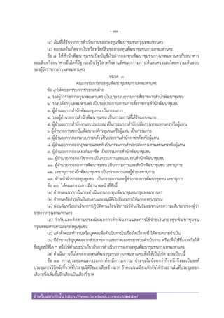 - 77 -
สําหรับแจกเท่านั้น https://www.facebook.com/cdd2557/
(๔) เงินที่ได้รับจากการดําเนินงานของกองทุนพัฒนาชุมชนกรุงเทพมหานคร
(๕) ดอกผลอันเกิดจากเงินหรือทรัพย์สินของกองทุนพัฒนาชุมชนกรุงเทพมหานคร
ข้อ ๘ ให้สํานักพัฒนาชุมชนเปิดบัญชีเงินฝากกองทุนพัฒนาชุมชนกรุงเทพมหานครกับธนาคาร
ออมสินหรือธนาคารอื่นใดที่มีฐานะเป็นรัฐวิสาหกิจตามที่คณะกรรมการเห็นสมควรและโดยความเห็นชอบ
ของผู้ว่าราชการกรุงเทพมหานคร
หมวด ๓
คณะกรรมการกองทุนพัฒนาชุมชนกรุงเทพมหานคร
ข้อ ๙ ให้คณะกรรมการประกอบด้วย
๑. รองผู้ว่าราชการกรุงเทพมหานคร เป็นประธานกรรมการสั่งราชการสํานักพัฒนาชุมชน
๒. รองปลัดกรุงเทพมหานคร เป็นรองประธานกรรมการสั่งราชการสํานักพัฒนาชุมชน
๓. ผู้อํานวยการสํานักพัฒนาชุมชน เป็นกรรมการ
๔. รองผู้อํานวยการสํานักพัฒนาชุมชน เป็นกรรมการที่ได้รับมอบหมาย
๕. ผู้อํานวยการสํานักงานงบประมาณ เป็นกรรมการสํานักปลัดกรุงเทพมหานครหรือผู้แทน
๖ ผู้อํานวยการสถาบันพัฒนาองค์กรชุมชนหรือผู้แทน เป็นกรรมการ
๗. ผู้อํานวยการกองระบบการคลัง เป็นประธานสํานักการคลังหรือผู้แทน
๘. ผู้อํานวยการกองกฎหมายและคดี เป็นกรรมการสํานักปลัดกรุงเทพมหานครหรือผู้แทน
๙. ผู้อํานวยการกองส่งเสริมอาชีพ เป็นกรรมการสํานักพัฒนาชุมชน
๑๐. ผู้อํานวยการกองวิชาการ เป็นกรรมการและแผนงานสํานักพัฒนาชุมชน
๑๑. ผู้อํานวยการกองการพัฒนาชุมชน เป็นกรรมการและสํานักพัฒนาชุมชน เลขานุการ
๑๒. เลขานุการสํานักพัฒนาชุมชน เป็นกรรมการและผู้ช่วยเลขานุการ
๑๓. หัวหน้าฝ่ายกองทุนชุมชน เป็นกรรมการและผู้ช่วยกองการพัฒนาชุมชน เลขานุการ
ข้อ ๑๐ ให้คณะกรรมการมีอํานาจหน้าที่ดังนี้
(๑) กําหนดแนวทางในการดําเนินงานกองทุนพัฒนาชุมชนกรุงเทพมหานคร
(๒) กําหนดสัดส่วนเงินยืมสมทบและอนุมัติเงินยืมสมทบให้แก่กองทุนชุมชน
(๓) ผ่อนผันหรือยกเว้นการปฏิบัติตามเงื่อนไขการใช้คืนเงินยืมสมทบโดยความเห็นชอบของผู้ว่า
ราชการกรุงเทพมหานคร
(๔) กํากับและติดตามประเมินผลการดําเนินงานและการใช้จ่ายเงินกองทุนพัฒนาชุมชน
กรุงเทพมหานครและกองทุนชุมชน
(๕) แต่งตั้งคณะทํางานหรือบุคคลเพื่อดําเนินการในเรื่องใดเรื่องหนึ่งได้ตามความจําเป็น
(๖) มีอํานาจเชิญบุคคลจากส่วนราชการและภาคเอกชนมาช่วยดําเนินงาน หรือเพื่อให้ชี้แจงหรือให้
ข้อมูลสถิติใด ๆ หรือให้คําแนะนําเกี่ยวกับการดําเนินการของกองทุนพัฒนาชุมชนกรุงเทพมหานคร
(๗) ดําเนินการอื่นใดของกองทุนพัฒนาชุมชนกรุงเทพมหานครเพื่อให้เป็นไปตามระเบียบนี้
ข้อ ๑๑ การประชุมคณะกรรมการต้องมีกรรมการมาประชุมไม่น้อยกว่ากึ่งหนึ่งจึงจะเป็นองค์
ประชุมการวินิจฉัยชี้ขาดที่ประชุมให้ถือเอาเสียงข้างมาก ถ้าคะแนนเสียงเท่ากันให้ประธานในที่ประชุมออก
เสียงหนึ่งเพิ่มขึ้นอีกเสียงเป็นเสียงชี้ขาด
 