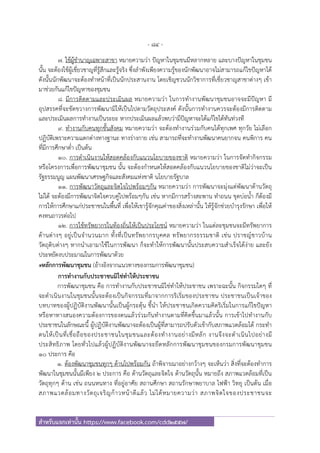 - 84 -
สําหรับแจกเท่านั้น https://www.facebook.com/cdd2557/
7. ใช้ผู้ชํานาญเฉพาะสาขา หมายความว่า ปัญหาในชุมชนมีหลากหลาย และบางปัญหาในชุมชน
นั้น จะต้องใช้ผู้เชี่ยวชาญที่รู้สึกและรู้จริง ซึ่งลําพังเพียงความรู้ของนักพัฒนาอาจไม่สามารถแก้ไขปัญหาได้
ดังนั้นนักพัฒนาจะต้องทําหน้าที่เป็นนักประสานงาน โดยเชิญชวนนักวิชาการที่เชี่ยวชาญสาขาต่างๆ เข้า
มาช่วยกันแก้ไขปัญหาของชุมชน
8. มีการติดตามและประเมินผล หมายความว่า ในการทํางานพัฒนาชุมชนอาจจะมีปัญหา มี
อุปสรรคที่จะขัดขวางการพัฒนามิให้เป็นไปตามวัตถุประสงค์ ดังนั้นการทํางานควรจะต้องมีการติดตาม
และประเมินผลการทํางานเป็นระยะ หากประเมินผลแล้วพบว่ามีปัญหาจะได้แก้ไขได้ทันท่วงที
9. ทํางานกับคนทุกชั้นสังคม หมายความว่า จะต้องทํางานร่วมกับคนได้ทุกเพศ ทุกวัย ไม่เลือก
ปฏิบัติเพราะความแตกต่างทางฐานะ ทางร่างกาย เช่น สามารถที่จะทํางานพัฒนาคนยากจน คนพิการ คน
ที่มีการศึกษาต่ํา เป็นต้น
10. การดําเนินงานให้สอดคล้องกับแนวนโยบายของชาติ หมายความว่า ในการจัดทํากิจกรรม
หรือโครงการเพื่อการพัฒนาชุมชน นั้น จะต้องกําหนดให้สอดคล้องกับแนวนโยบายของชาติไม่ว่าจะเป็น
รัฐธรรมนูญ แผนพัฒนาเศรษฐกิจและสังคมแห่งชาติ นโยบายรัฐบาล
11. การพัฒนาวัตถุและจิตใจไปพร้อมๆกัน หมายความว่า การพัฒนาจะมุ่งแต่พัฒนาด้านวัตถุ
ไม่ได้ จะต้องมีการพัฒนาจิตใจควบคู่ไปพร้อมๆกัน เช่น หากมีการสร้างสะพาน ทําถนน ขุดบ่อน้ํา ก็ต้องมี
การให้การศึกษาแก่ประชาชนในพื้นที่ เพื่อให้เขารู้จักคุณค่าของสิ่งเหล่านั้น ให้รู้จักช่วยบํารุงรักษา เพื่อให้
คงทนถาวรต่อไป
12. การใช้ทรัพยากรในท้องถิ่นให้เป็นประโยชน์ หมายความว่า ในแต่ละชุมชนจะมีทรัพยาการ
ด้านต่างๆ อยู่เป็นจํานวนมาก ทั้งที่เป็นทรัพยากรบุคคล ทรัพยากรธรรมชาติ เช่น ปราชญ์ชาวบ้าน
วัตถุดิบต่างๆ หากนําเอามาใช้ในการพัฒนา ก็จะทําให้การพัฒนานั้นประสบความสําเร็จได้ง่าย และยัง
ประหยัดงบประมาณในการพัฒนาด้วย
๏หลักการพัฒนาชุมชน (อ้างอิงจากแนวทางของกรมการพัฒนาชุมชน)
การทํางานกับประชาชนมิใช่ทําให้ประชาชน
การพัฒนาชุมชน คือ การทํางานกับประชาชนมิใช่ทําให้ประชาชน เพราะฉะนั้น กิจกรรมใดๆ ที่
จะดําเนินงานในชุมชนนั้นจะต้องเป็นกิจกรรมที่มาจากการริเริ่มของประชาชน ประชาชนเป็นเจ้าของ
บทบาทของผู้ปฏิบัติงานพัฒนานั้นเป็นผู้กระตุ้น ชี้นํา ให้ประชาชนเกิดความคิดริเริ่มในการแก้ไขปัญหา
หรือหาทางสนองความต้องการของตนแล้วร่วมกันทํางานตามที่คิดขึ้นมาแล้วนั้น การเข้าไปทํางานกับ
ประชาชนในลักษณะนี้ ผู้ปฏิบัติงานพัฒนาจะต้องเป็นผู้ที่สามารถปรับตัวเข้ากับสภาพแวดล้อมได้ กระทํา
ตนให้เป็นที่เชื่อถือของประชาชนในชุมชนและต้องทํางานอย่างมีหลัก งานจึงจะดําเนินไปอย่างมี
ประสิทธิภาพ โดยทั่วไปแล้วผู้ปฏิบัติงานพัฒนาจะยึดหลักการพัฒนาชุมชนของกรมการพัฒนาชุมชน
10 ประการ คือ
1. ต้องพัฒนาชุมชนทุกๆ ด้านไปพร้อมกัน ถ้าพิจารณาอย่างกว้างๆ จะเห็นว่า สิ่งที่จะต้องทําการ
พัฒนาในชุมชนนั้นมีเพียง 2 ประการ คือ ด้านวัตถุและจิตใจ ด้านวัตถุนั้น หมายถึง สภาพแวดล้อมที่เป็น
วัตถุทุกๆ ด้าน เช่น ถนนหนทาง ที่อยู่อาศัย สถานศึกษา สถานรักษาพยาบาล ไฟฟ้า วิทยุ เป็นต้น เมื่อ
สภาพแวดล้อมทางวัตถุเจริญก้าวหน้าดีแล้ว ไม่ได้หมายความว่า สภาพจิตใจของประชาชนจะ
 