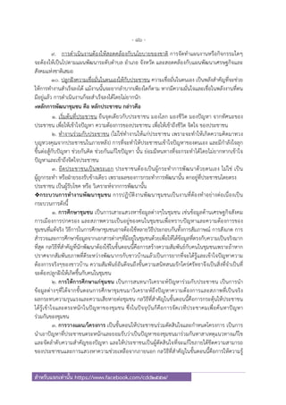 - 86 -
สําหรับแจกเท่านั้น https://www.facebook.com/cdd2557/
9. การดําเนินงานต้องให้สอดคล้องกับนโยบายของชาติ การจัดทําแผนงานหรือกิจกรรมใดๆ
จะต้องให้เป็นไปตามแผนพัฒนาระดับตําบล อําเภอ จังหวัด และสอดคล้องกับแผนพัฒนาเศรษฐกิจและ
สังคมแห่งชาติเสมอ
10. ปลูกฝังความเชื่อมั่นในตนเองให้กับประชาชน ความเชื่อมั่นในตนเอง เป็นพลังสําคัญที่จะช่วย
ให้การทํางานสําเร็จลงได้ แม้งานนั้นจะยากลําบากเพียงใดก็ตาม หากมีความมั่นใจและเชื่อในพลังงานที่ตน
มีอยู่แล้ว การดําเนินงานก็จะสําเร็จลงได้โดยไม่ยากนัก
๏หลักการพัฒนาชุมชน คือ หลักประชาชน กล่าวคือ
1. เริ่มต้นที่ประชาชน ยืนจุดเดียวกับประชาชน มองโลก มองชีวิต มองปัญหา จากทัศนะของ
ประชาชน เพื่อให้เข้าใจปัญหา ความต้องการของประชาชน เพื่อให้เข้าถึงชีวิต จิตใจ ของประชาชน
2. ทํางานร่วมกับประชาชน (ไม่ใช่ทํางานให้แก่ประชาชน เพราะจะทําให้เกิดความคิดมาทวง
บุญทวงคุณจากประชาชนในภายหลัง) การที่จะทําให้ประชาชนเข้าใจปัญหาของตนเอง และมีกําลังใจลุก
ขึ้นต่อสู้กับปัญหา ช่วยกันคิด ช่วยกันแก้ไขปัญหา นั้น ย่อมมีหนทางที่จะกระทําได้โดยไม่ยากหากเข้าใจ
ปัญหาและเข้าถึงจิตใจประชาชน
3. ยึดประชาชนเป็นพระเอก ประชาชนต้องเป็นผู้กระทําการพัฒนาด้วยตนเอง ไม่ใช่ เป็น
ผู้ถูกกระทํา หรือฝ่ายรองรับข้างเดียว เพราะผลของการกระทําการพัฒนานั้น ตกอยู่ที่ประชาชนโดยตรง
ประชาชน เป็นผู้รับโชค หรือ วิเคราะห์จากการพัฒนานั้น
กระบวนการทํางานพัฒนาชุมชน การปฏิบัติงานพัฒนาชุมชนเป็นงานที่ต้องทําอย่างต่อเนื่องเป็น
กระบวนการดังนี้
1. การศึกษาชุมชน เป็นการเสาะแสวงหาข้อมูลต่างๆในชุมชน เช่นข้อมูลด้านเศรษฐกิจสังคม
การเมืองการปกครอง และสภาพความเป็นอยู่ของคนในชุมชนเพื่อทราบปัญหาและความต้องการของ
ชุมชนที่แท้จริง วิธีการในการศึกษาชุมชนอาจต้องใช้หลายวิธีประกอบกันทั้งการสัมภาษณ์ การสังเกต การ
สํารวจและการศึกษาข้อมูลจากเอกสารต่างๆที่มีอยู่ในชุมชนด้วยเพื่อให้ได้ข้อมูลที่ตรงกับความเป็นจริงมาก
ที่สุด กลวิธีที่สําคัญที่นักพัฒนาต้องใช้ในขั้นตอนนี้คือการสร้างความสัมพันธ์กับคนในชุมชนเพราะถ้าหาก
ปราศจากสัมพันธภาพที่ดีระหว่างพัฒนากรกับชาวบ้านแล้วเป็นการยากที่จะได้รู้และเข้าใจปัญหาความ
ต้องการจริงๆของชาวบ้าน ความสัมพันธ์อันดีจนถึงขั้นความสนิทสนมรักใคร่ศรัทธาจึงเป็นสิ่งที่จําเป็นที่
จะต้องปลูกฝังให้เกิดขึ้นกับคนในชุมชน
2. การให้การศึกษาแก่ชุมชน เป็นการสนทนาวิเคราะห์ปัญหาร่วมกับประชาชน เป็นการนํา
ข้อมูลต่างๆที่ได้จากขั้นตอนการศึกษาชุมชนมาวิเคราะห์ถึงปัญหาความต้องการและสภาพที่เป็นจริง
ผลกระทบความรุนแรงและความเสียหายต่อชุมชน กลวิธีที่สําคัญในขั้นตอนนี้คือการกระตุ้นให้ประชาชน
ได้รู้เข้าใจและตระหนักในปัญหาของชุมชน ซึ่งในปัจจุบันก็คือการจัดเวทีประชาคมเพื่อค้นหาปัญหา
ร่วมกันของชุมชน
3. การวางแผน/โครงการ เป็นขั้นตอนให้ประชาชนร่วมตัดสินใจและกําหนดโครงการ เป็นการ
นําเอาปัญหาที่ประชาชนตระหนักและยอมรับว่าเป็นปัญหาของชุมชนมาร่วมกันหาสาเหตุแนวทางแก้ไข
และจัดลําดับความสําคัญของปัญหา และให้ประชาชนเป็นผู้ตัดสินใจที่จะแก้ไขภายใต้ขีดความสามารถ
ของประชาชนและการแสวงหาความช่วยเหลือจากภายนอก กลวิธีที่สําคัญในขั้นตอนนี้คือการให้ความรู้
 