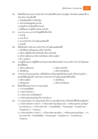 คูมือเตรียมสอบ กรุงเทพมหานคร 99
156. ขอใดไมใชเปาหมายของการบริหารกิจการบานเมืองที่ดีตามพระราชกฤษฎีกาวาดวยหลักเกณฑและวิธีการ
บริหารกิจการบานเมืองที่ดี
ก. เกิดผลสัมฤทธิ์ตอภารกิจของรัฐ
ข. เกิดประโยชนสูงสุดตอประชาชน
ค. เสริมสรางความมั่นคงใหกับประเทศ
ง. ไมมีขั้นตอนการปฏิบัติงานเกินความจําเปน
157. Good Governance ตรงกับบัญญัติศัพทไทยคําใด
ก. ธรรมรัฐ
ข. ธรรมาภิบาล
ค. ระบบบริหารกิจการบานเมืองและสังคมที่ดี
ง. ถูกทุกขอ
158. ขอใดเปนหลักการสรางระบบบริหารกิจการบานเมืองและสังคมที่ดี
ก. หลักนิติธรรม หลักคุณธรรม หลักความโปรงใส
ข. หลักความซื่อสัตย หลักกลายืนหยัด หลักความโปรงใส
ค. หลักความมีสวนรวม หลักความรับผิดชอบ หลักความคุมคา
ง. ขอ ก และขอ ค
159. การปฏิบัติงานของภาครัฐที่ใหประชาชนนตรวจสอบไดตรงกับหลักการระบบบริหาร กิจการบานเมืองและ
สังคมที่ดีขอใด
ก. หลักความมีสวนรวม ข. หลักความโปรงใส
ค. หลักนิติธรรม ง. หลักความรับผิดชอบ
160. การทบทวนปรับปรุงกฎระเบียบ บเพื่อใหเกิดความเปนธรรมทันสมัยรัดกุมรวดเร็ว เขาใจงายและมีการ
เผยแพรใชจัดอยูในหลักการสรางระบบ บริหารกิจการบานเมืองและสังคมที่ดี ในขอใด
ก. หลักความคุมคา ข. หลักนิติธรรม
ค. หลักคุณธรรม ง. หลักความรับผิดชอบ
161. ขอใดคือขั้นตอนแรกของการวางแผนกลยุทธ
ก. การกําหนดวิสัยทัศน
ข. การวิเคราะหองคการ
ค. การวิเคราะหภารกิจหรือพันธกิจ
ง. การคนหาอุปสรรคและปญหาในการดําเนินงาน
162. การวางแผนกลยุทธ การวางแผนกลยุทธ เปนการวางแผนเพื่อนําองคกร ขอใดตอไปนี้คือขั้นตอนที่ถูกตอง
ก. การวิเคราะหองคการ (SWOT) - การวิเคราะหสภาพแวดลอมภายใน - การคนหาอุปสรรค และปญหา
ในการดําเนินงาน – การวิเคราะหภารกิจ – กําหนดวิสัยทัศน – กําหนดกลยุทธ – กําหนดกิจกรรม –
กําหนดโครงการ – กําหนดงาน
ข. การวิเคราะหองคการ (SWOT) – การวิเคราะหสภาพแวดลอม – การคนหาอุปสรรคและปญหา – การ
วิเคราะหภารกิจ - กําหนดวิสัยทัศน – กําหนดกลยุทธ – กําหนดโครงการ – กําหนดกิจกรรม -
กําหนดงาน
 