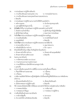 คูมือเตรียมสอบ กรุงเทพมหานคร 111
34. การประเมินผลการปฏิบัติงานคืออะไร
ก. การเปรียบเทียบผลงานของบุคคล 2 คน ข. การประเมินคาของงาน
ค. การเปรียบเทียบผลงานของบุคคลกับผลงานของหนวยงาน
ง. ผิดทุกขอ
35. การประเมินผลการปฏิบัติงานสามารถนําไปใชไดกับบุคคลใดบาง
ก. พนักงานทุกคน ข. นักบริหารทุกคนทุกระดับ
ค. เฉพาะผูใตบังคับบัญชาเทานั้น ง. ก และ ค
36. ผูใดไมมีหนาที่ในการประเมินผลการปฏิบัติงานของพนักงานเจาหนาที่
ก. ตัวพนักงานเจาหนาที่เอง ข. ผูบังคับบัญชาที่อยูใกลชิดที่สุด
ค. ผูบังคับบัญชาระดับสูง ง. คณะกรรมการประเมินผล
37. ปจจัยที่ไมควรนํามาประเมินผลการปฏิบัติงานของผูบริหารระดับสูง
ก. ความขยันหมั่นเพียร ข. ความคิดริเริ่มสรางสรรค
ค. มนุษยสัมพันธ ง. ผิดทุกขอ
38. ปจจัยที่ไมควรนํามาประเมินผลการปฏิบัติงานของคนงานชางฝมือ คือ
ก. ความรอบรูในการทํางาน ข. คุณภาพของงาน
ค. ขยันหมั่นเพียรในการทํางาน ง. ขอ ก และ ค
39. ทักษะขอใดที่จําเปนมากที่สุด สําหรับผูบริหารในระดับลาง
ก. ทักษะทางดานวิธีการทํางาน ข. ทักษะทางดานมนุษยสัมพันธ
ค. ทักษะทางดานความคิดรวบยอด ง. ผิดทุกขอ
40. Raiding หมายถึงอะไร
ก. การจัดหาคนงานชนิด new blood
ข. การเสาะหาแรงงานจากแหลงภายนอก
ค. การแยงซื้อตัวคนงานโดยใหคาตอบแทนสูงกวาเดิม
ง. ถูกทุกขอ
41. ขบวนการคัดเลือกบุคคลเขาทํางานที่ดีนั้น ควรประกอบดวยขั้นตอนกี่ขั้นตอน
ก. กี่ตอนก็ไดตามความเหมาะสม ข. 5 ขั้นตอน
ค. 6 ขั้นตอน ง. 7 ขั้นตอน
42. การสัมภาษณเพื่อทําใหเกิดความรูในตัวผูสมัคร เปนขั้นตอนที่ปฏิบัติเมื่อใดในขบวนการคัดเลือกคน
เขาทํางาน
ก. เมื่อบุคคลเริ่มสมัครเขาทํางาน ข. เมื่อสอบขอเขียนแลว
ค. เมื่อสอบทดลองการปฏิบัติงานแลว ง. ผิดทุกขอ
43. วิธีการทดสอบขอใดตอไปนี้มีการใชนอยลง เพราะมักทําใหเกิดความไมยุติธรรมในการคัดเลือก
ก. การทดสอบขอเขียน ข. การสัมภาษณ
ค. การทดสอบเชาวปญญา ง. การทดสอบการปฏิบัติงาน
44. การเลื่อนขั้นเลื่อนตําแหนง หมายถึงอะไร
ก. การมีรายไดสูงขึ้น ข. Demotion
ค. อํานาจหนาที่ความรับผิดชอบยังคงเดิม ง. ผิดทุกขอ
 