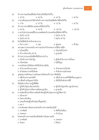 คูมือเตรียมสอบ กรุงเทพมหานคร 137
24. ขาราชการพลเรือนมีสิทธิลากิจสวนตัวไดไมเกินกี่วัน
ก. 30 วัน ข. 45 วัน ค. 60 วัน ง. 90 วัน
25. การลาพักผอนประจําปสําหรับขาราชการพลเรือนมีสิทธิลาไดปหนึ่งกี่วัน
ก. 5 วัน ข. 10 วัน ค. 15 วัน ง. 30 วัน
26. ขาราชการชายมีสิทธิลาอุปสมบทไดไมเกินกี่วัน
ก. 60 วัน ข. 90 วัน ค. 120 วัน ง. 150 วัน
27. การลาไปตางประเทศที่มีอาณาเขตติดตอกับประเทศไทยมีสิทธิลาไดกี่วัน
ก. ไมเกิน 30 วัน ข. ไมเกิน 45 วัน
ค. ไมเกิน 60 วัน ง. ไมเกิน 90 วัน
28. ใครไมมีสิทธิเบิกคารักษาพยาบาล
ก. บิดา มารดา ข. บุตร ค. คูสมรส ง. พี่ นอง
29. สถานพยาบาลเอกชนขาราชการจะเบิกคารักษาพยาบาลไดในกรณีใด
ก. เปนคนไขใน ข. เปนคนไขประจํา
ค. รับการรักษาเกิน 30 วัน ง. ถูกทุกขอ
30. ขาราชการประเภทใดมีสิทธิไดรับคาเชาบาน
ก. เปนขาราชการวิสามัญ ข. ผูเริ่มเขารับราชการครั้งแรก
ค. เปนคนโสด ง. ไมมีขอถูก
31. การลงโทษทางวินัยไมควรใหเปนไปตามขอใด
ก. ทําตามระเบียบแบบแผน ข. ทําตามความเปนจริง
ค. ทําโดยพยาบาทหรือโทสะ ง. ทําดวยความสม่ําเสมอ
32. จุดมุงหมายหลักของการลงโทษทางวินัยของขาราชการคือขอใด
ก. เพื่อรักษาความสามัคคี ข. เพื่อรักษาความศักดิ์สิทธิ์ของกฎหมาย
คง เพื่อสรางขวัญและกําลังใจ ง. เพื่อใหเปนตัวอยางที่ดี
33. ขอใดถือวาเปนการปฏิบัติที่ผิด
ก. ผูบังคับบัญชาเขมงวดเกินไป ข. ผูบังคับบัญชาสั่งงานลูกนองกอน
ค. ผูบังคับบัญชาปกปดความผิดของลูกนอง ง. ถูกทุกขอ
34. ความผิดครั้งแรกหรือความผิดเล็กนอยผูบังคับบัญชาควรปฏิบัติอยางไร
ก. เรียกมาดา
ข. เรียกมาตักเตือน
ค. เสนอเรื่องตอผูบังคับบัญชาชั้นสูงตอไป
ง. เฉย ๆ
35. การลงโทษสถานใดจะกระทําตอขาราชการพลเรือนไมได
ก. ภาคทัณฑ ข. ตัดขั้นเงินเดือน
ค. ปลดออก ง. กักบริเวณ
36. โทษของขาราชการพลเรือนขอใดจัดวาเปนสถานหนัก
ก. ภาคทัณฑ ข. ปลดออก
ค. ไลออก ง. ใหออก
 