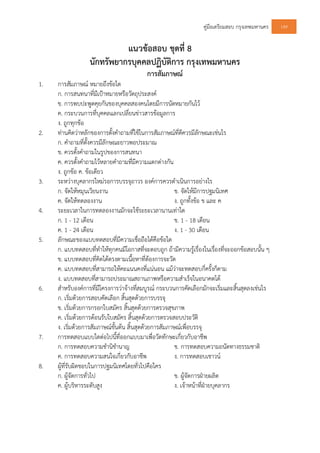 คูมือเตรียมสอบ กรุงเทพมหานคร 149
แนวขอสอบ ชุดที่ 8
นักทรัพยากรบุคคลปฏิบัติการ กรุงเทพมหานคร
การสัมภาษณ
1. การสัมภาษณ หมายถึงขอใด
ก. การสนทนาที่มีเปาหมายหรือวัตถุประสงค
ข. การพบปะพูดคุยกันของบุคคลสองคนโดยมีการนัดหมายกันไว
ค. กระบวนการที่บุคคลแลกเปลี่ยนขาวสารขอมูลการ
ง. ถูกทุกขอ
2. ทานคิดวาหลักของการตั้งคําถามที่ใชในการสัมภาษณที่ดีควรมีลักษณะเชนไร
ก. คําถามที่ตั้งควรมีลักษณะยาวพอประมาณ
ข. ควรตั้งคําถามในรูปของการสนทนา
ค. ควรตั้งคําถามไวหลายคําถามที่มีความแตกตางกัน
ง. ถูกขอ ค. ขอเดียว
3. ระหวางบุคลากรใหมรอการบรรจุถาวร องคการควรดําเนินการอยางไร
ก. จัดใหหมุนเวียนงาน ข. จัดใหมีการปฐมนิเทศ
ค. จัดใหทดลองงาน ง. ถูกทั้งขอ ข และ ค
4. ระยะเวลาในการทดลองงานมักจะใชระยะเวลานานเทาใด
ก. 1 - 12 เดือน ข. 1 - 18 เดือน
ค. 1 - 24 เดือน ง. 1 - 30 เดือน
5. ลักษณะของแบบทดสอบที่มีความเชื่อถือไดคือขอใด
ก. แบบทดสอบที่ทําใหทุกคนมีโอกาสที่จะตอบถูก ถามีความรูเรื่องในเรื่องที่จะออกขอสอบนั้น ๆ
ข. แบบทดสอบที่คิดไดตรงตามเนื้อหาที่ตองการจะวัด
ค. แบบทดสอบที่สามารถใหคะแนนคงที่แนนอน แมวาจะทดสอบกี่ครั้งก็ตาม
ง. แบบทดสอบที่สามารถประมาณสถานภาพหรือความสําเร็จในอนาคตได
6. สําหรับองคการที่มีโครงการวาจางที่สมบูรณ กระบวนการคัดเลือกมักจะเริ่มและสิ้นสุดลงเชนไร
ก. เริ่มดวยการสอบคัดเลือก สิ้นสุดดวยการบรรจุ
ข. เริ่มดวยการกรอกใบสมัคร สิ้นสุดดวยการตรวจสุขภาพ
ค. เริ่มดวยการตอนรับใบสมัคร สิ้นสุดดวยการตรวจสอบประวัติ
ง. เริ่มดวยการสัมภาษณขั้นตน สิ้นสุดดวยการสัมภาษณเพื่อบรรจุ
7. การทดสอบแบบใดตอไปนี้ที่ออกแบบมาเพื่อวัดทักษะเกี่ยวกับอาชีพ
ก. การทดสอบความชํานิชํานาญ ข. การทดสอบความถนัดทางธรรมชาติ
ค. การทดสอบความสนใจเกี่ยวกับอาชีพ ง. การทดสอบเชาวน
8. ผูที่รับผิดชอบในการปฐมนิเทศโดยทั่วไปคือใคร
ก. ผูจัดการทั่วไป ข. ผูจัดการฝายผลิต
ค. ผูบริหารระดับสูง ง. เจาหนาที่ฝายบุคลากร
 