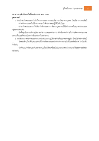 คูมือเตรียมสอบ กรุงเทพมหานคร 17
แนวทางการดําเนินการในปงบประมาณ พ.ศ. 2554
ยุทธศาสตร
1. การนําหลักสมรรถนะไปใชในการกระบวนการบริหารทรัพยากรบุคคล โดยมีมาตรการดังนี้
- นําหลักสมรรถนะไปใชในการประเมินศักยภาพของผูใตบังคับบัญชา
- นําหลักสมรรถนะมาใชเพื่อจัดทํากรอบการพัฒนาบุคลากรใหมีศักยภาพในทุกสายงานของ
กรุงเทพมหานคร
- จัดตั้งศูนยรวมองคความรูของหนวยงานแตละหนวยงาน เพื่อเปนแหลงรวมในการพัฒนาตนเองและ
แลกเปลี่ยนองคความรูระหวางขาราชการในหนวยงาน
2. การเพิ่มประสิทธิภาพและประสิทธิผลในการปฏิบัติราชการดวยมาตรการจูงใจ โดยมีมาตรการดังนี้
- จัดสรรสิ่งจูงใจใหกับหนวยงานที่มีการพัฒนาระบบบริหารจัดการภายในที่มีประสิทธิภาพ โดยไมเพิ่ม
กําลังคน
- จัดทําแผนกําลังคนระดับหนวยงานเพื่อใชเปนเครื่องมือในการบริหารจัดการภายใตยุทธศาสตรของ
หนวยงาน
 