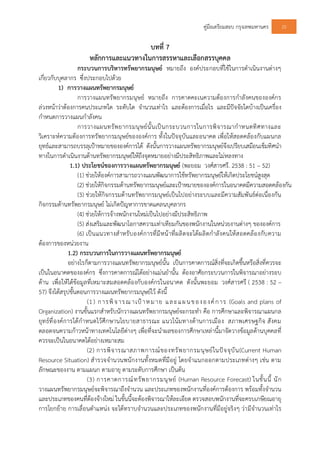 คูมือเตรียมสอบ กรุงเทพมหานคร 25
บทที่ 7
หลักการและแนวทางในการสรรหาและเลือกสรรบุคคล
กระบวนการบริหารทรัพยากรมนุษย หมายถึง องคประกอบที่ใชในการดําเนินงานตางๆ
เกี่ยวกับบุคลากร ซึ่งประกอบไปดวย
1) การวางแผนทรัพยากรมนุษย
การวางแผนทรัพยากรมนุษย หมายถึง การคาดคะเนความตองการกําลังคนขององคกร
ลวงหนาวาตองการคนประเภทใด ระดับใด จํานวนเทาไร และตองการเมื่อไร และมีปจจัยใดบางเปนเครื่อง
กําหนดการวางแผนกําลังคน
การวางแผนทรัพยากรมนุษยนั้นเปนกระบวนการในการพิจารณากําหนดทิศทางและ
วิเคราะหความตองการทรัพยากรมนุษยขององคการ ทั้งในปจจุบันและอนาคต เพื่อใหสอดคลองกับแผนกล
ยุทธและสามารถบรรลุเปาหมายขององคการได ดังนั้นการวางแผนทรัพยากรมนุษยจึงเปรียบเสมือนเข็มทิศนํา
ทางในการดําเนินงานดานทรัพยากรมนุษยใหถึงจุดหมายอยางมีประสิทธิภาพและไมหลงทาง
1.1) ประโยชนของการวางแผนทรัพยากรมนุษย (พะยอม วงศสารศรี. 2538 : 51 – 52)
(1) ชวยใหองคการสามารถวางแผนพัฒนาการใชทรัพยากรมนุษยใหเกิดประโยชนสูงสุด
(2) ชวยใหกิจกรรมดานทรัพยากรมนุษยและเปาหมายขององคการในอนาคตมีความสอดคลองกัน
(3) ชวยใหกิจกรรมดานทรัพยากรมนุษยเปนไปอยางระบบและมีความสัมพันธตอเนื่องกัน
กิจกรรมดานทรัพยากรมนุษย ไมเกิดปญหาการขาดแคลนบุคลากร
(4) ชวยใหการจางพนักงานใหมเปนไปอยางมีประสิทธิภาพ
(5) สงเสริมและพัฒนาโอกาสความเทาเทียมกันของพนักงานในหนวยงานตางๆ ขององคการ
(6) เปนแนวทางสําหรับองคการที่มีหนาที่ผลิตจะไดผลิตกําลังคนใหสอดคลองกับความ
ตองการของหนวยงาน
1.2) กระบวนการในการวางแผนทรัพยากรมนุษย
อยางไรก็ตามการวางแผนทรัพยากรมนุษยนั้น เปนการคาดการณสิ่งที่จะเกิดขึ้นหรือสิ่งที่ควรจะ
เปนในอนาคตขององคกร ซึ่งการคาดการณไดอยางแมนยํานั้น ตองอาศัยกระบวนการในพิจารณาอยางรอบ
ดาน เพื่อใหไดขอมูลที่เหมาะสมสอดคลองกับองคกรในอนาคต ดังนั้นพะยอม วงศสารศรี ( 2538 : 52 –
57) จึงไดสรุปขั้นตอนการวางแผนทรัพยากรมนุษยไว ดังนี้
(1) การพิจารณ าเปาหมาย และแผนขององคการ (Goals and plans of
Organization) งานขั้นแรกสําหรับนักวางแผนทรัพยากรมนุษยจะกระทํา คือ การศึกษาและพิจารณาแผนกล
ยุทธที่องคการไดกําหนดไวศึกษานโยบายสาธารณะ แนวโนมทางดานการเมือง สภาพเศรษฐกิจ สังคม
ตลอดจนความกาวหนาทางเทคโนโลยีตางๆ เพื่อที่จะนําผลของการศึกษาเหลานี้มาจัดวางขอมูลดานบุคคลที่
ควรจะเปนในอนาคตไดอยางเหมาะสม
(2) การพิจารณาสภาพการณของทรัพยากรมนุษยในปจจุบัน(Current Human
Resource Situation) สํารวจจํานวนพนักงานทั้งหมดที่มีอยู โดยจําแนกออกตามประเภทตางๆ เชน ตาม
ลักษณะของงาน ตามแผนก ตามอายุ ตามระดับการศึกษา เปนตน
(3) การคาดการณทรัพยากรมนุษย (Human Resource Forecast) ในขั้นนี้ นัก
วางแผนทรัพยากรมนุษยจะพิจารณาถึงจํานวน และประเภทของพนักงานที่องคการตองการ พรอมทั้งจํานวน
และประเภทของคนที่ตองจางใหม ในขั้นนี้จะตองพิจารณาใหละเอียด ตรวจสอบพนักงานที่จะครบเกษียณอายุ
การโยกยาย การเลื่อนตําแหนง จะไดทราบจํานวนและประเภทของพนักงานที่มีอยูจริงๆ วามีจํานวนเทาไร
 