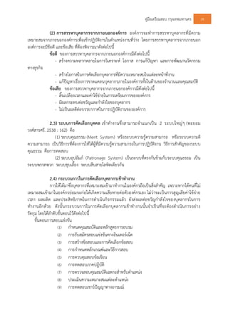 คูมือเตรียมสอบ กรุงเทพมหานคร 28
(2) การสรรหาบุคลากรจากภายนอกองคการ องคการจะทําการสรรหาบุคลากรที่มีความ
เหมาะสมจากภายนอกองคการเพื่อเขาปฏิบัติงานในตําแหนงงานที่วาง โดยการสรรหาบุคลากรจากภายนอก
องคการจะมีขอดี และขอเสีย ที่ตองพิจารณาดังตอไปนี้
ขอดี ของการสรรหาบุคลากรจากภายนอกองคการมีดังตอไปนี้
- สรางความหลากหลายในการวิเคราะห โอกาส การแกปญหา และการพัฒนานวัตกรรม
ทางธุรกิจ
- สรางโอกาสในการคัดเลือกบุคลากรที่มีความเหมาะสมในแตละหนาที่งาน
- แกปญหาเรื่องการขาดแคลนบุคลากรภายในองคการทั้งในดานของจํานวนและคุณสมบัติ
ขอเสีย ของการสรรหาบุคลากรจากภายนอกองคการมีดังตอไปนี้
- สิ้นเปลืองเวลาและคาใชจายในการเตรียมการขององคการ
- มีผลกระทบตอขวัญและกําลังใจของบุคลากร
- ไมเปนผลดีตอบรรยากาศในการปฏิบัติงานขององคการ
2.3) ระบบการคัดเลือกบุคคล เขาทํางานซึ่งสามารถจําแนกเปน 2 ระบบใหญๆ (พะยอม
วงศสารศรี. 2538 : 162) คือ
(1) ระบบคุณธรรม (Merit System) หรือระบบความรูความสามารถ หรือระบบความดี
ความสามารถ เปนวิธีการที่ตองการใหไดผูที่มีความรูความสามารถในการปฏิบัติงาน วิธีการสําคัญของระบบ
คุณธรรม คือการทดสอบ
(2) ระบบอุปถัมภ (Patronage System) เปนระบบที่ตรงกันขามกับระบบคุณธรรม เปน
ระบบพรรคพวก ระบบชุบเลี้ยง ระบบสืบสายโลหิตเดียวกัน
2.4) กระบวนการในการคัดเลือกบุคลากรเขาทํางาน
การใหไดมาซึ่งบุคลากรที่เหมาะสมเขามาทํางานในองคกรถือเปนสิ่งสําคัญ เพราะหากไดคนที่ไม
เหมาะสมเขามาในองคกรยอมจะกอใหเกิดความเสียหายตอตัวองคกรเอง ไมวาจะเปนการสูญเสียคาใชจาย
เวลา ผลผลิต และประสิทธิภาพในการดําเนินกิจกรรมแลว ยังสงผลตอขวัญกําลังใจของบุคลากรในการ
ทํางานอีกดวย ดังนั้นกระบวนการในการคัดเลือกบุคลากรเขาทํางานนั้นจําเปนที่จะตองดําเนินการอยาง
รัดกุม โดยไดลําดับขั้นตอนไวดังตอไปนี้
ขั้นตอนการสอบแขงขัน
(1) กําหนดคุณสมบัติและหลักสูตรการอบรม
(2) การรับสมัครสอบแขงขันทางอินเตอรเน็ต
(3) การสรางขอสอบและการคัดเลือกขอสอบ
(4) การกําหนดหลักเกณฑและวิธีการสอบ
(5) การควบคุมสอบขอเขียน
(6) การทดสอบภาคปฏิบัติ
(7) การตรวจสอบคุณสมบัติเฉพาะสําหรับตําแหนง
(8) ประเมินความเหมาะสมแตละตําแหนง
(9) การทดสอบเชาวปญญาทางอารมณ
 