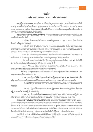 คูมือเตรียมสอบ กรุงเทพมหานคร 6
บทที่ 2
การพัฒนาระบบราชการและการพัฒนาระบบงาน
การปฏิรูประบบราชการ หมายถึง การเปลี่ยนแปลงรูปแบบของระบบราชการตั้งแตบทบาทหนาที่
ภาครัฐ โครงสรางอํานาจในระดับตางๆ รูปแบบองคกร ระบบบริหารและวิธีการทํางาน ระบบบริหารงาน
บุคคล กฎหมาย กฎ ระเบียบ วัฒนธรรมและคานิยม เพื่อใหระบบราชการมีสมรรถนะสูง เปนกลไกการบริหาร
จัดการประเทศใหสามารถแขงขันในระดับโลกได
ความเปนมาของการปฎิรูประบบราชการ วิวัฒนาการของระบบราชการไทย มีการเปลี่ยนแปลง
เกิดขึ้นอยางตอเนื่อง ดังนี้
- สมัยสมเด็จพระบรมไตรโลกนาถ กรุงศรีอยุธยา (พ.ศ. 1991 – 2072) มีการจัดแบง
โครงสราง ในรูปของจตุสดมภ
- สมัย ร.5 มีการปรับปรุงทั้งสวนกลาง สวนภูมิภาค สวนทองถิ่น จัดตั้งกระทรวงและกรม
ตางๆ ใหมีบทบาทเฉพาะดานเพื่อพัฒนาประเทศ ใหบริการสาธารณะตางๆ รองรับการเปลี่ยนแปลงทาง
เศรษฐกิจ สังคมและการเมือง และเพื่อความอยูรอดจาการลาอาณานิคม
- สมัย ร.7 เนนระบบคุณธรรม และสรางอาชีพราชการเปนอาชีพของคนไทย รองรับการ
เปลี่ยนแปลง การปกครองสูระบอบประชาธิปไตย และแกปญหาวิกฤตขาราชการพลเรือน
รัฐบาลปรับปรุงระบบอยางตอเนื่อง รัฐธรรมนูญแหงราชอาณาจักรไทย พ.ศ.2540 มุงเนนให
มีการปฏิรูปการเมือง การศึกษา และการปฏิรูประบบราชการ ดังนี้
 มาตรา 70 บุคคลที่เปนราชการ ฯลฯ มีหนาที่ดําเนินการเพื่อใหเปนไปตามกฎหมาย เพื่อ
รักษาประโยชนสวนรวม อํานวยความสะดวกและใหบริการประชาชน
 มาตรา 75 รัฐตองจัดระบบงานราชการและงานของรัฐอยางอื่นใหมีประสิทธิภาพ เพื่อ
ตอบสนองความตองการของประชาชน
- พ.ศ.2540 รัฐบาลไดจัดทําแผนแมบทการปฏิรูประบบราชการ พ.ศ.2540-2544 เพื่อ
เปนกรอบทิศทางการปฏิรูประบบ และไดออกมาตรการปรับภาคราชการในภาวะวิกฤตทางเศรษฐกิจ
- พ.ศ.2541 รัฐบาลไดออมาตรการควบคุมคาใชจายดานบุคคลภาครัฐใหเปนไปอยาง
ประหยัด
- พ.ศ.2542 รัฐบาลไดแปลงแผนแมบทการปฏิรูประบบ เปนแผนการปฏิบัติการ คือ แผน
ปฏิรูประบบบริหารภาครัฐ มี 5 แผนสําคัญ
- พ.ศ.2545 เปนจุดเริ่มตน การพัฒนาระบบราชการ โดยนําหลักการตามแผนปฏิรูประบบ
บริหารภาครัฐ ไปสูการปรับปรุงระเบียบบริหารราชการแผนดิน ปรับโครงสรางกระทวง ทบวง กรม
เหตุผลความจําเปนในการปฏิรูประบบราชการไทย จากสถานการณและสภาพปญหาตางๆ ไดแก
เกิดภาวะวิกฤตเศรษฐกิจและการเงิน เกิดปญหาสังคมออนแอ แรงกดดันจากระแสการเปลี่ยนแปลงของสังคม
โลก (เสรีภาพ การมีสวนรวมของประชาชนในการตรวจสอบอํานาจรัฐและปกครองประเทศ) ประชาชนมอง
ระบบราชการเปนระบบที่ลาหลัง ไมสามารถตอบสนองความตองไดอยางมีประสิทธิภาพ ภาคราชการมีขนาด
ใหญเกินไป ทํางานในลักษณะศูนยรวมอํานาจ ทํางานโดยยึดติดกับวิธีการมากกวาผลลัพธของงาน
การปฏิรูปราชการ พ.ศ.2540 เปนแรงผลักดันใหเกิดการเปลี่ยนแปลง กระแสการปฏิรูประบบราชการ
และแนวคิดการบริหารจัดการภาครัฐแนวใหมในหลายประเทศทั่วโลก
 