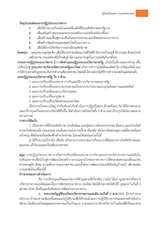 คูมือเตรียมสอบ กรุงเทพมหานคร 7
วัตถุประสงคของการปฏิรูประบบราชการ
1. เพื่อใหราชการเปนกลไกและเครื่องมือที่มีประสิทธิภาพของรัฐบาล
2. เพื่อเสริมสรางสมรรถนะของประเทศในการแขงขันระดับเวทีโลก
3. เพื่อสรางและฟนฟูความเชื่อมั่นของประชาชน และสังคมตอระบบราชการ
4. เพื่อสรางวัฒนธรรมและคุณคาใหมในวงราชการ
5. เพื่อใหมีการใชทรัพยากรอยางมีประสิทธิภาพ
โดยสรุป จุดมุงหมายสูงสุด คือ เพื่อใหประชาชนมีคุณภาพชีวิตที่ดี มีความเปนอยูดี มีความสุข สังคมไทยมี
เสถียรภาพ ประเทศชาติมีเกียรติภูมิ มีความสามารถสูงในการแขงขันกับเวทีโลก
กรอบการปฏิรูประบบราชการ มีการจัดทําแผนปฏิรูประบบบริหารภาครัฐ เปนไปในลักษณะองครวม เพื่อ
เปลี่ยนไปสู รูปแบบการบริหารจัดการภาครัฐแนวใหม เนนการทํางานโดยยึดผลลัพธ มีการวัดผลลัพธ และ
คาใชจายอยางเปนรูปธรรม คือการทํางานเพื่อประชาชน วัดผลได มีความโปรงใสวิธีการทํางานรวดเร็วและคลองตัว
แผนปฏิรูประบบบริหารภาครัฐ ใน 5 ดาน
1. แผนการปรับเปลี่ยนบทบาท ภารกิจและวิธีการบริหารงานของภาครัฐ
2. แผนการปรับเปลี่ยนระบบงบประมาณเปนระบบงบประมาณแบบมุงเนนผลงานและผลลัพธ
3. แผนการปรับเปลี่ยนระบบบริหารบุคคล
4. แผนการปรับเปลี่ยนกฎหมาย
5. แผนการปรับเปลี่ยนวัฒนธรรมและคานิยม
เนื่องจากเปนระบบใหญ จําเปนตองเรงรีบดําเนินการปฏิรูปในทุกๆ ดานพรอมๆ กัน ไดมีการทบทวน
และปรับปรุงแกไขออกแบบใหมใหดียิ่งขึ้น ไดดําเนินการพรอมกันทั้ง 5 ดาน และปรับปรุงใหเหมาะสมตาม
สถานการณ
ราชการไดอะไร
1. เปนราชการที่มีประสิทธิภาพ ประสิทธิผล และคุมคาภาษีของประชาชน ซื่อตรง และโปรงใสมี
ความรับผิดชอบมีความแนนอน คงเสนคงวามองการณไกล ทันสมัย ทันโลก ทันตอเหตุการณมีความมั่นคง
กลาหาญ ที่พรอมจะยืนหยัดเคียงขางประชาชน ไมยอมใหอธรรมลวงล้ําได
2. ไดรับความไววางใจ เชื่อถือ ศรัทธาจากประชาชนวาเปนระบบที่มีคุณภาพ ประสิทธิภาพและ
คุณธรรม เขาใจงายและเปนเพื่อนประชาชน
สรุป การปฏิรูประบบราชการ เปนการปรับเปลี่ยนบทบาท ภารกิจ และระบบบริหารราชการแผนดินใน
ระดับมหภาค เพื่อนําไปสูการพัฒนาโครงสราง ระบบและกลไกของภาคราชการ ใหสนองตอความเปลี่ยนแปลง
ทางเศรษฐกิจ สังคม ความตองการของประชาชน และเอื้อตอการพัฒนาประเทศใหเจริญกาวหนา เพียงพอตอ
การแขงขันในเวทีโลกได
กาวแรกของการดําเนินการ
คือ การปรับปรุงแกไขและประกาศใชกฎหมายที่เกี่ยวของ 2 ฉบับ ไดแก กฎหมายวาดวยการ
บริหารราชการแนวใหมและเรื่องการจัดกระทรวง ทบวง กรมใหม โดยไดประกาศบังคับใช กฎหมาย ในวันที่ 3
ตุลาคม 2545 ถือเปนจุดเริ่มตนของการพัฒนาระบบราชการ
1. พระราชบัญญัติระเบียบบริหารราชการแผนดิน (ฉบับที่ 5) พ.ศ.2545 มีการกําหนด
นโยบาย เปาหมาย ผลสัมฤทธิ์และแผนปฏิบัติงานเพื่อใหประเมินผลการปฏิบัติราชการในแตละระดับไดอยาง
ชัดเจน โดยยึดประโยชนสุขของประชาชนเปนเปาหมาย วางกรอบการบริหารกิจการบานเมืองที่ดีเปนแนวทาง
 