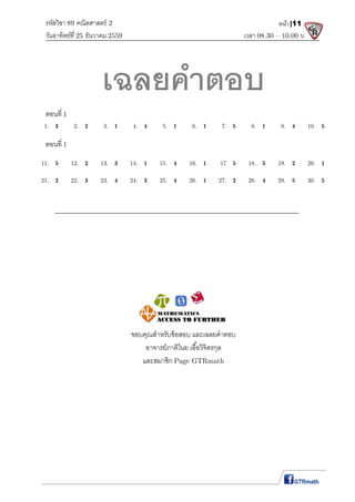 รหัสวิชา 89 คณิตศาสตร์ 2
วันอาทิตย์ที 25 ธันวาคม 2559 เวลา 08.30 – 10.00 น.
หน้า|11
เฉลยคําตอบ
ตอนที 1
1. 3 2. 2 3. 1 4. 4 5. 1 6. 1 7. 5 8. 1 9. 4 10. 5
ตอนที 1
11. 5 12. 2 13. 3 14. 1 15. 4 16. 1 17 5 18. 5 19. 2 20. 1
21. 2 22. 3 23. 4 24. 3 25. 4 26. 1 27. 2 28. 4 29. 5 30. 5
ขอบคุณสําหรับข้อสอบ และเฉลยคําตอบ
อาจารย์ภาติไนย เอือวิจิตรกุล
และสมาชิก Page GTRmath
 