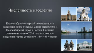 Численность населенияЧисленность населения
Екатеринбург-четвертый по численности
населения(после Москвы, Санкт-Петербурга и
Новосибирска) город в России. Согласно
данным на начало 2016 года постоянное
население города составило 1 444 439 человек
 