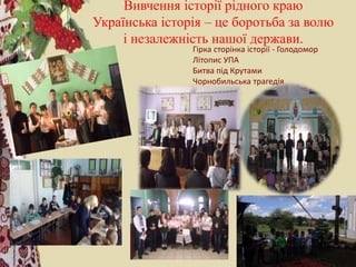 Вивчення історії рідного краю
Українська історія – це боротьба за волю
і незалежність нашої держави.
Гірка сторінка історії - Голодомор
Літопис УПА
Битва під Крутами
Чорнобильська трагедія
 