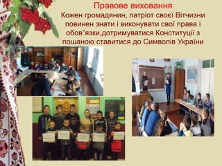 Правове виховання
Кожен громадянин, патріот своєї Вітчизни
повинен знати і виконувати свої права і
обов”язки,дотримуватися Конституції з
пошаною ставитися до Символів України
 