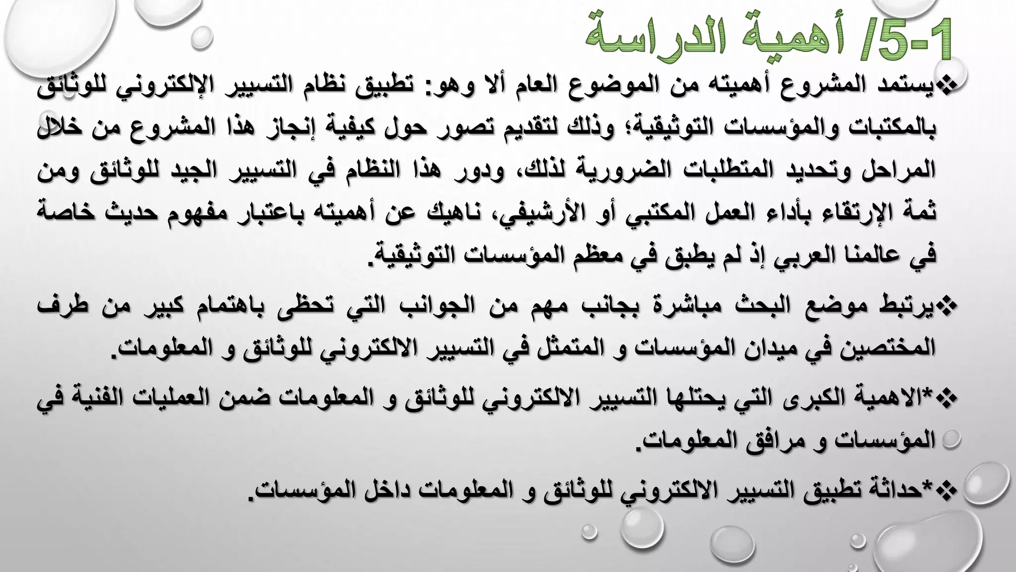 ‫يستمد‬‫المشروع‬‫أهميته‬‫من‬‫الموضوع‬‫العام‬‫أال‬‫وهو‬:‫تطبيق‬‫نظام‬‫التسيير‬‫اإللكتروني‬‫ل‬‫لوثائق‬
‫بالمكتبات‬‫والمؤسسات‬‫التوثيقية؛‬‫وذلك‬‫لتقديم‬‫تصور‬‫حول‬‫كيفية‬‫إنجاز‬‫هذا‬‫المشرو‬‫ع‬‫من‬‫خالل‬
‫المراحل‬‫وتحديد‬‫المتطلبات‬‫الضرورية‬،‫لذلك‬‫ودور‬‫هذا‬‫النظام‬‫في‬‫التسيير‬‫الجيد‬‫للوثائ‬‫ق‬‫ومن‬
‫ثمة‬‫اإلرتقاء‬‫بأداء‬‫العمل‬‫المكتبي‬‫أو‬،‫األرشيفي‬‫ناهيك‬‫عن‬‫أهميته‬‫باعتبار‬‫مفهوم‬‫حديث‬‫خاصة‬
‫في‬‫عالمنا‬‫العربي‬‫إذ‬‫لم‬‫يطبق‬‫في‬‫معظم‬‫المؤسسات‬‫التوثيقية‬.
‫يرتبط‬‫موضع‬‫البحث‬‫مباشرة‬‫بجانب‬‫مهم‬‫من‬‫الجوانب‬‫التي‬‫تحظى‬‫باهتمام‬‫كبير‬‫من‬‫طرف‬
‫المختصين‬‫في‬‫ميدان‬‫المؤسسات‬‫و‬‫المتمثل‬‫في‬‫التسيير‬‫االلكتروني‬‫للوثائق‬‫و‬‫المعل‬‫ومات‬.
*‫االهمية‬‫الكبرى‬‫التي‬‫يحتلها‬‫التسيير‬‫االلكتروني‬‫للوثائق‬‫و‬‫المعلومات‬‫ضمن‬‫العملي‬‫ات‬‫الفنية‬‫في‬
‫المؤسسات‬‫و‬‫مرافق‬‫المعلومات‬.
*‫حداثة‬‫تطبيق‬‫التسيير‬‫االلكتروني‬‫للوثائق‬‫و‬‫المعلومات‬‫داخل‬‫المؤسسات‬.
 