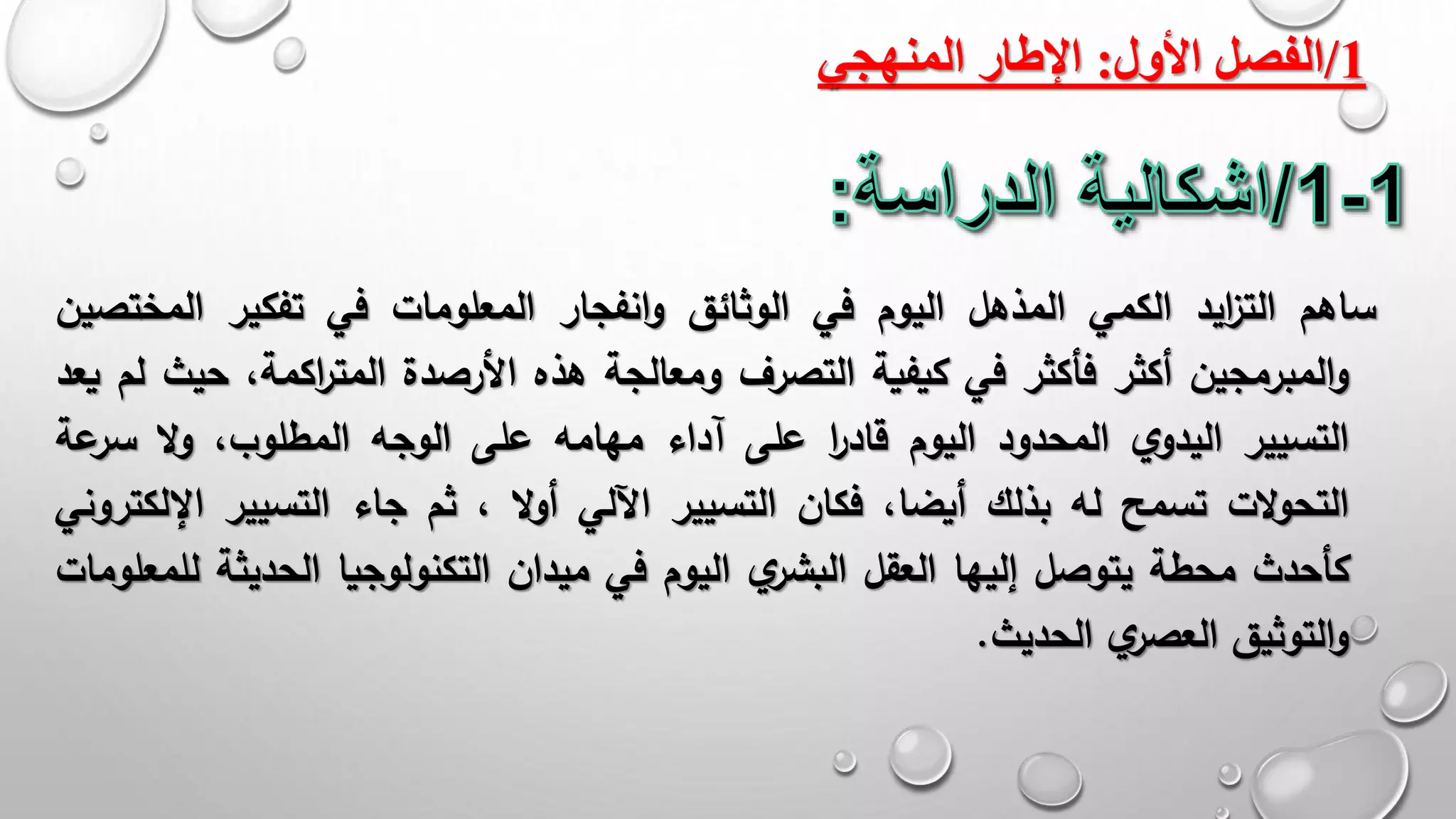 1/‫األول‬ ‫الفصل‬:‫المنهجي‬ ‫اإلطار‬
‫ساهم‬‫ايد‬‫ز‬‫الت‬‫الكمي‬‫المذهل‬‫اليوم‬‫في‬‫الوثائق‬‫انفجار‬‫و‬‫المعلومات‬‫في‬‫تفكير‬‫المخ‬‫تصين‬
‫المبرمجين‬‫و‬‫أكثر‬‫فأكثر‬‫في‬‫كيفية‬‫التصرف‬‫ومعالجة‬‫هذه‬‫األرصدة‬،‫اكمة‬‫ر‬‫المت‬‫ح‬‫يث‬‫لم‬‫يعد‬
‫الت‬‫سيير‬‫ي‬‫اليدو‬‫المحدود‬‫اليوم‬‫ا‬‫ر‬‫قاد‬‫على‬‫آداء‬‫مهامه‬‫على‬‫الوجه‬،‫المطلوب‬‫ال‬‫و‬‫سر‬‫عة‬
‫الت‬‫و‬‫التح‬‫تسمح‬‫له‬‫بذلك‬،‫أيضا‬‫فكان‬‫الت‬‫سيي‬‫ر‬‫اآللي‬‫ال‬‫و‬‫أ‬،‫ثم‬‫جاء‬‫التسيير‬‫ال‬‫لكتروني‬
‫كأحدث‬‫محطة‬‫يتوصل‬‫إليها‬‫العقل‬‫ي‬‫البشر‬‫اليوم‬‫في‬‫ميدان‬‫التكنولوجيا‬‫الحديثة‬‫للمعلومات‬
‫التوثيق‬‫و‬‫ي‬‫العصر‬‫الحديث‬.
 