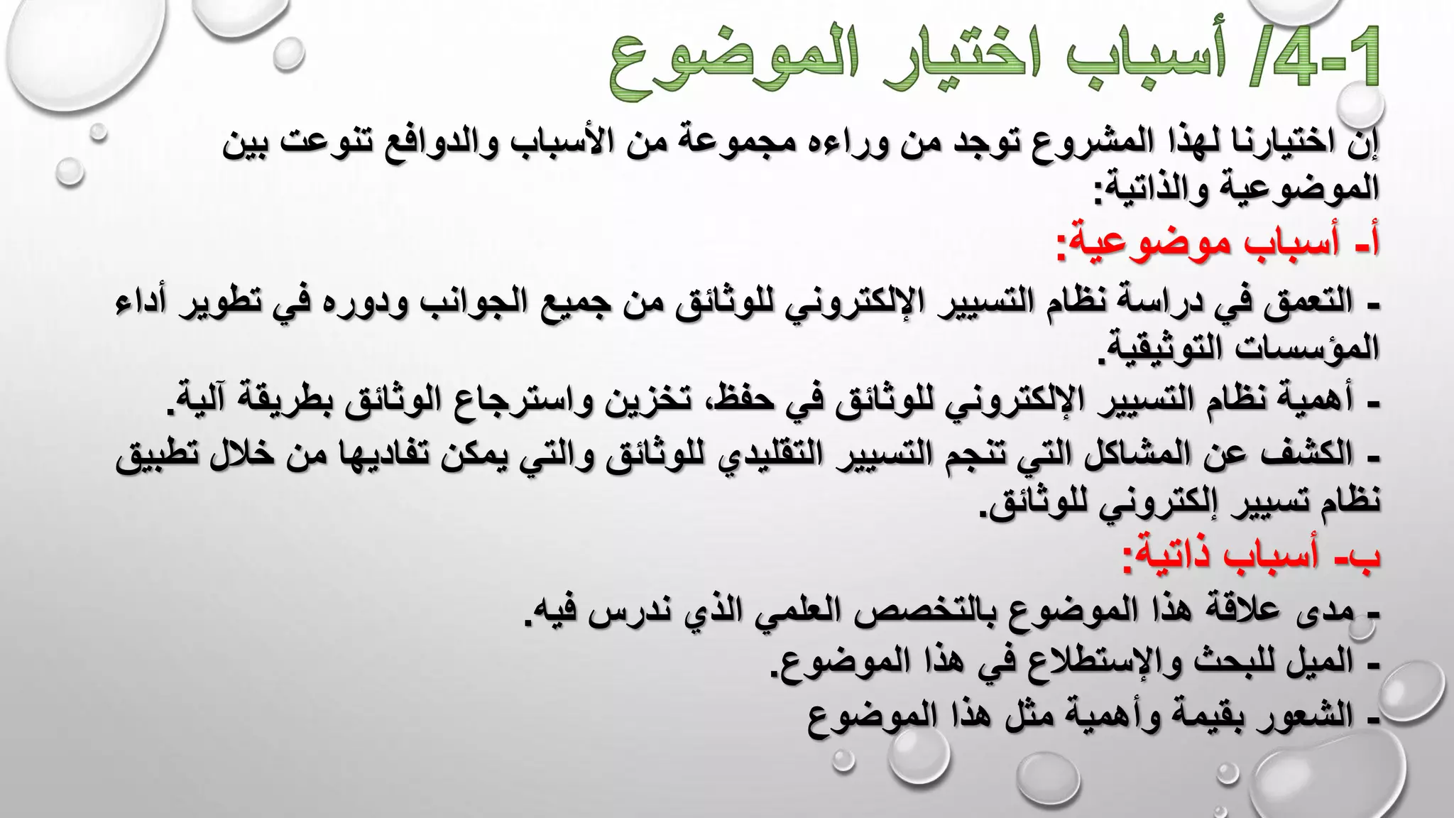 ‫تنوعت‬ ‫والدوافع‬ ‫األسباب‬ ‫من‬ ‫مجموعة‬ ‫وراءه‬ ‫من‬ ‫توجد‬ ‫المشروع‬ ‫لهذا‬ ‫اختيارنا‬ ‫إن‬‫بين‬
‫الموضوعية‬‫والذاتية‬:
‫أ‬-‫موضوعية‬ ‫أسباب‬:
-‫تطوي‬ ‫في‬ ‫ودوره‬ ‫الجوانب‬ ‫جميع‬ ‫من‬ ‫للوثائق‬ ‫اإللكتروني‬ ‫التسيير‬ ‫نظام‬ ‫دراسة‬ ‫في‬ ‫التعمق‬‫أداء‬ ‫ر‬
‫التوثيقية‬ ‫المؤسسات‬.
-‫بطريق‬ ‫الوثائق‬ ‫واسترجاع‬ ‫تخزين‬ ،‫حفظ‬ ‫في‬ ‫للوثائق‬ ‫اإللكتروني‬ ‫التسيير‬ ‫نظام‬ ‫أهمية‬‫آلية‬ ‫ة‬.
-‫خ‬ ‫من‬ ‫تفاديها‬ ‫يمكن‬ ‫والتي‬ ‫للوثائق‬ ‫التقليدي‬ ‫التسيير‬ ‫تنجم‬ ‫التي‬ ‫المشاكل‬ ‫عن‬ ‫الكشف‬‫تطبيق‬ ‫الل‬
‫للوثائق‬ ‫إلكتروني‬ ‫تسيير‬ ‫نظام‬.
‫ب‬-‫ذاتية‬ ‫أسباب‬:
-‫فيه‬ ‫ندرس‬ ‫الذي‬ ‫العلمي‬ ‫بالتخصص‬ ‫الموضوع‬ ‫هذا‬ ‫عالقة‬ ‫مدى‬.
-‫للبحث‬ ‫الميل‬‫واإلستطالع‬‫الموضوع‬ ‫هذا‬ ‫في‬.
-‫الموضوع‬ ‫هذا‬ ‫مثل‬ ‫وأهمية‬ ‫بقيمة‬ ‫الشعور‬
 