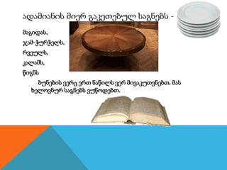 ადამიანის მიერ გაკეთებულ საგნებს -
მაგიდას,
ჯამ-ჭურჭელს,
რვეულს,
კალამს,
წიგნს
ბუნების ვერც ერთ ნაწილს ვერ მივაკუთვნებთ. მას
ხელოვნურ საგნებს ვუწოდებთ.
 