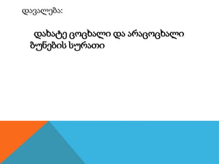დავალება:
დახატე ცოცხალი და არაცოცხალი
ბუნების სურათი
 