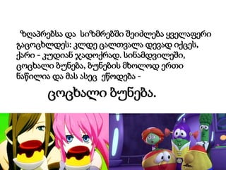 ზღაპრებსა და სიზმრებში შეიძლება ყველაფერი
გაცოცხლდეს: კლდე ცალთვალა დევად იქცეს,
ქარი - კუდიან ჯადოქრად. სინამდვილეში,
ცოცხალი ბუნება, ბუნების მხოლოდ ერთი
ნაწილია და მას ასეც ეწოდება -
ცოცხალი ბუნება.
 