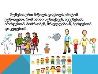 ბუნების ერთ ნაწილს ცოცხალს იმიტომ
ვუწოდებთ, რომ ისინი სუნთქავენ, იკვებებიან,
იზრდებიან, მოძრაობენ, მრავლდებიან, ბერდებიან
და კვდებიან.
 