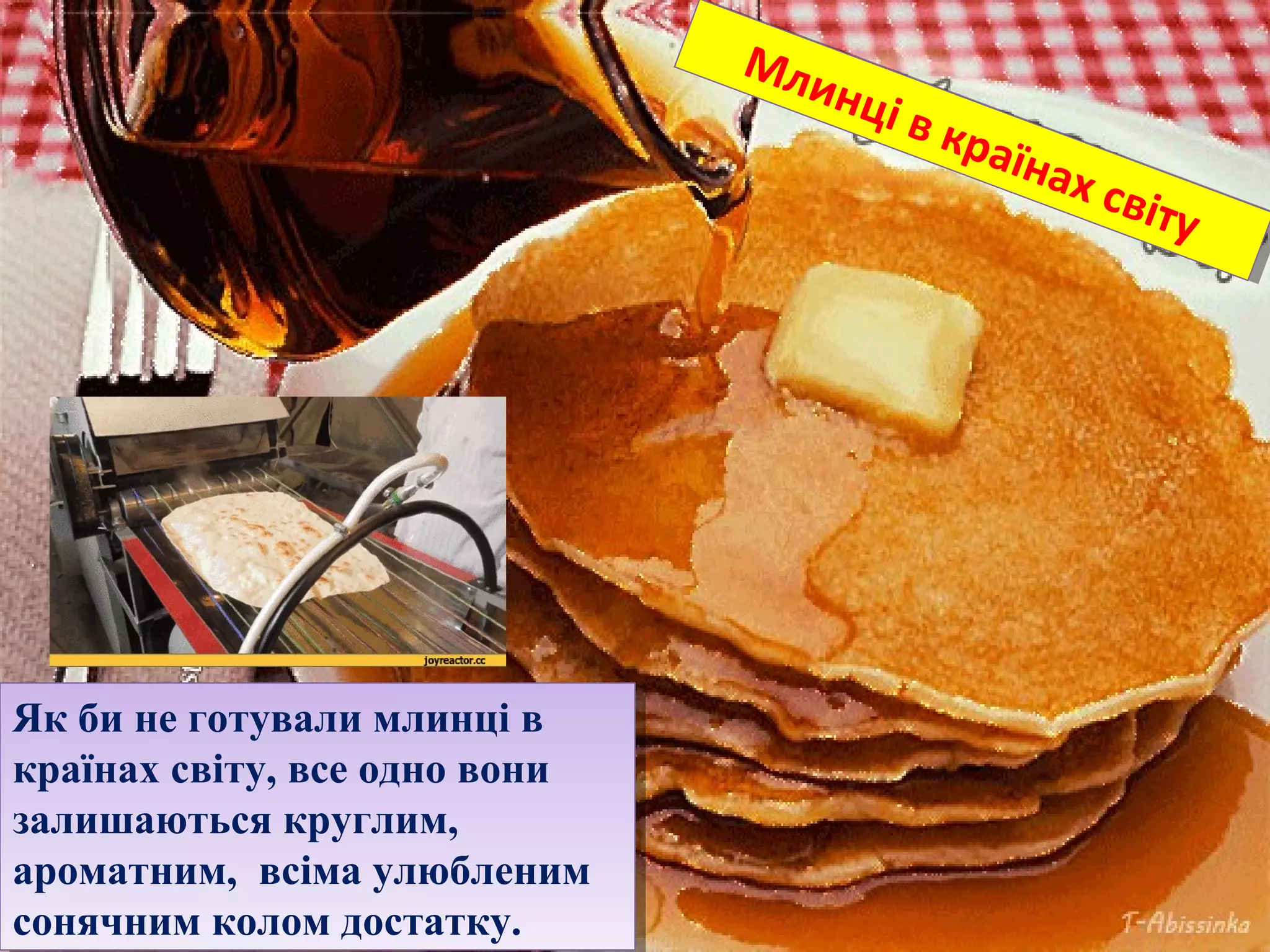 Як би не готували млинці в
країнах світу, все одно вони
залишаються круглим,
ароматним, всіма улюбленим
сонячним колом достатку.
Як би не готували млинці в
країнах світу, все одно вони
залишаються круглим,
ароматним, всіма улюбленим
сонячним колом достатку.
Млинці в країнах світу
Млинці в країнах світу
 