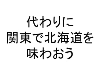 代わりに
関東で北海道を
味わおう
 