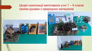 Цікаві композиції виготовили учні 1 – 9 класів
своїми руками з природних матеріалів
 
