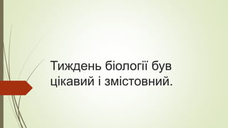 Тиждень біології був
цікавий і змістовний.
 