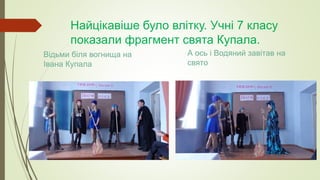 Найцікавіше було влітку. Учні 7 класу
показали фрагмент свята Купала.
Відьми біля вогнища на
Івана Купала
А ось і Водяний завітав на
свято
 