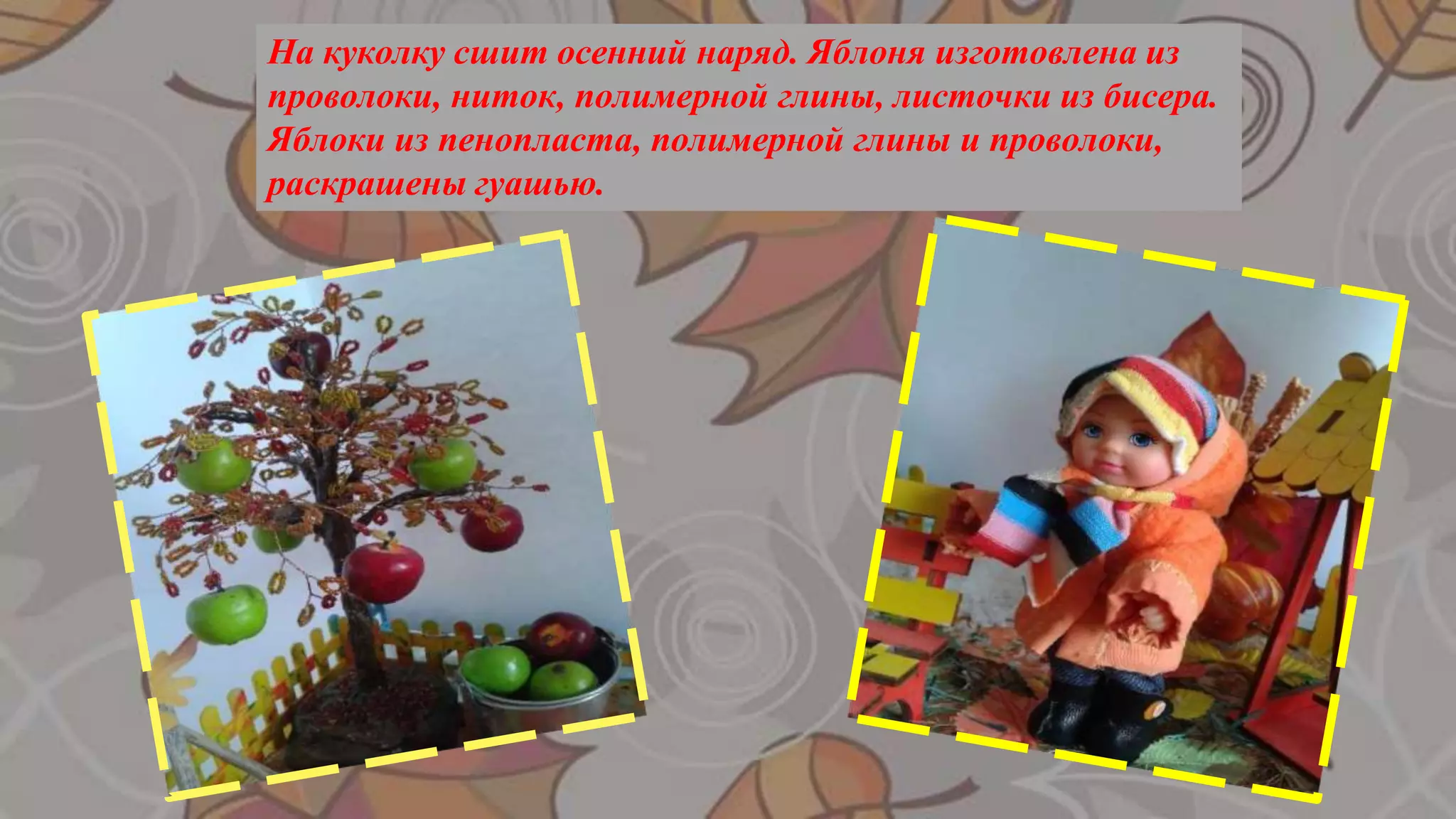 На куколку сшит осенний наряд. Яблоня изготовлена из
проволоки, ниток, полимерной глины, листочки из бисера.
Яблоки из пенопласта, полимерной глины и проволоки,
раскрашены гуашью.
 