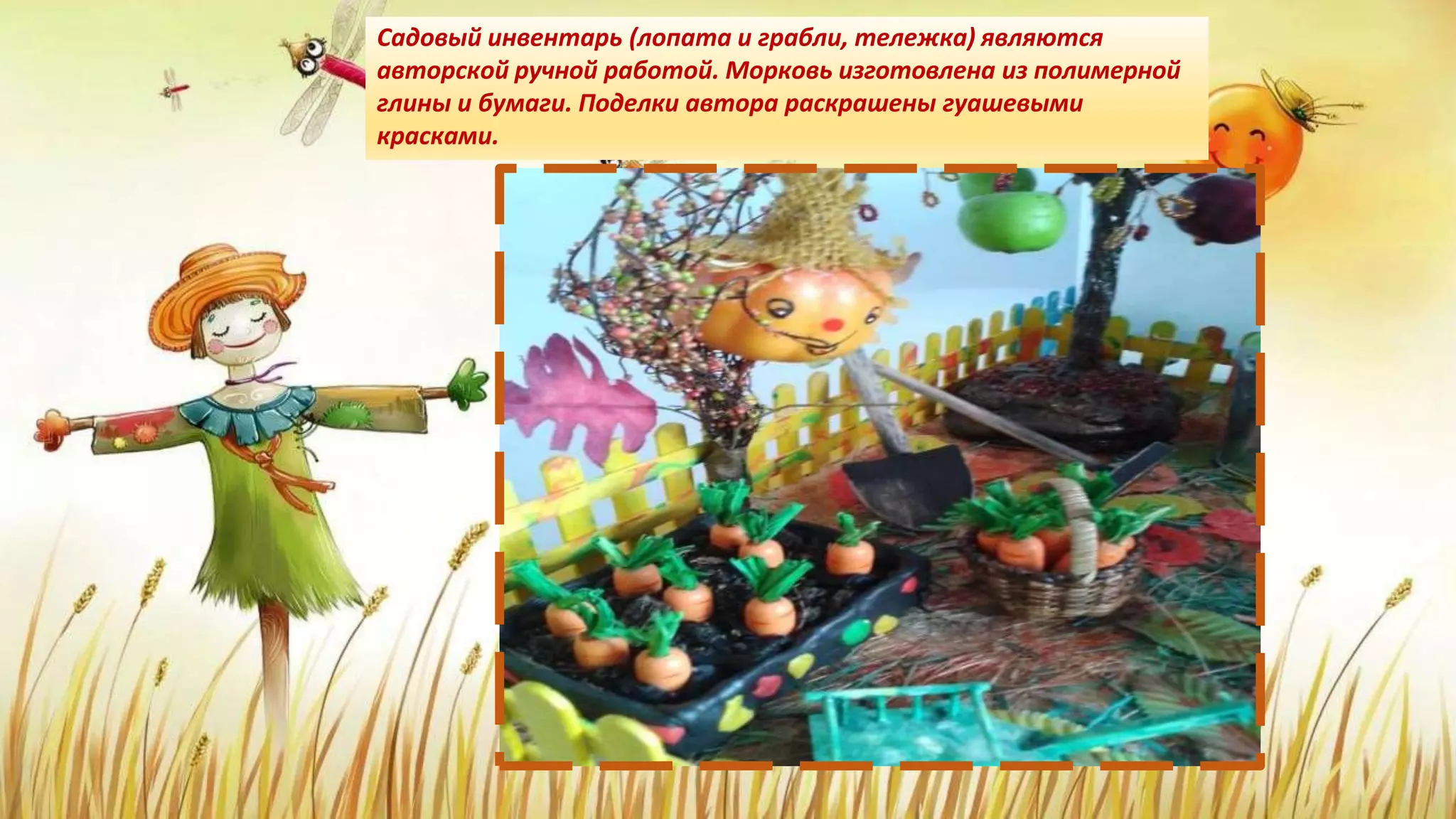 Садовый инвентарь (лопата и грабли, тележка) являются
авторской ручной работой. Морковь изготовлена из полимерной
глины и бумаги. Поделки автора раскрашены гуашевыми
красками.
 
