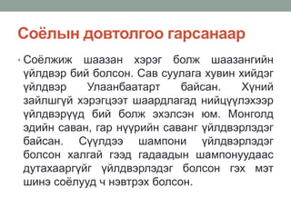Соёлын довтолгоо гарсанаар
• Соёлжиж шаазан хэрэг болж шаазангийн
үйлдвэр бий болсон. Сав суулага хувин хийдэг
үйлдвэр Улаанбаатарт байсан. Хүний
зайлшгүй хэрэгцээт шаардлагад нийцүүлэхээр
үйлдвэрүүд бий болж эхэлсэн юм. Монголд
эдийн саван, гар нүүрийн саванг үйлдвэрлэдэг
байсан. Сүүлдээ шампони үйлдвэрлэдэг
болсон халгай гээд гадаадын шампонуудаас
дутахааргүйг үйлдвэрлэдэг болсон гэх мэт
шинэ соёлууд ч нэвтрэх болсон.
 