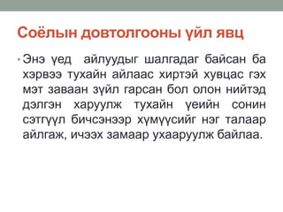 Соёлын довтолгооны үйл явц
• Энэ үед айлуудыг шалгадаг байсан ба
хэрвээ тухайн айлаас хиртэй хувцас гэх
мэт заваан зүйл гарсан бол олон нийтэд
дэлгэн харуулж тухайн үеийн сонин
сэтгүүл бичсэнээр хүмүүсийг нэг талаар
айлгаж, ичээх замаар ухааруулж байлаа.
 