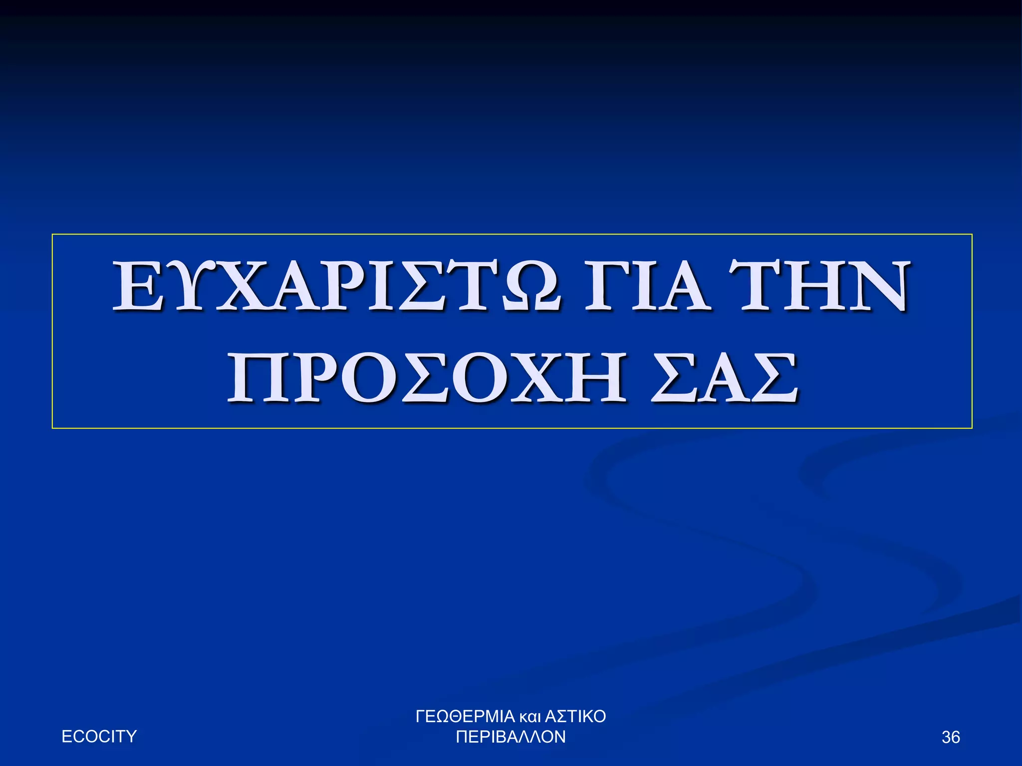 ECOCITY
ΓΕΩΘΕΡΜΙΑ και ΑΣΤΙΚΟ
ΠΕΡΙΒΑΛΛΟΝ 36
ΕΥΧΑΡΙΣΤΩ ΓΙΑ ΤΗΝ
ΠΡΟΣΟΧΗ ΣΑΣ
 