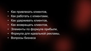 • Как привлекать клиентов,
• Как работать с клиентами,
• Как удерживать клиентов,
• Как возвращать клиентов,
• Элементы по формуле прибыли,
• Формула для идеальной рекламы,
• Вопросы бизнеса
 