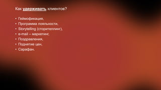 Как удерживать клиентов?
• Геймофикация,
• Программа лояльности,
• Storytelling (сторителлинг),
• e-mail – маркетинг,
• Поздравления,
• Поднятие цен,
• Сарафан.
 