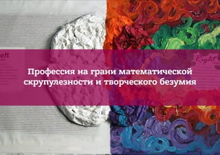 Профессия на грани математической
скрупулезности и творческого безумия
 