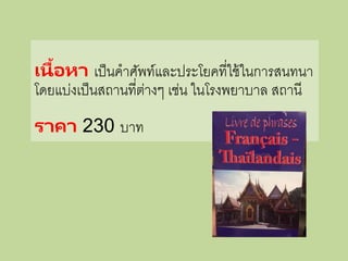 เนื้อหา เป็นคาศัพท์และประโยคที่ใช้ในการสนทนา
โดยแบ่งเป็นสถานที่ต่างๆ เช่น ในโรงพยาบาล สถานี
ราคา 230 บาท
 
