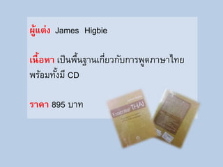 ผู้แต่ง James Higbie
เนื้อหา เป็นพื้นฐานเกี่ยวกับการพูดภาษาไทย
พร้อมทั้งมี CD
ราคา 895 บาท
 