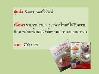 ผู้แต่ง นิดดา หงษ์วิวัฒน์
เนื้อหา รวบรวมรายการอาหารไทยที่ได้รับความ
นิยม พร้อมทั้งบอกวิธีขั้นตอนการประกอบอาหาร
ราคา 790 บาท
 