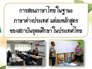 การสอนภาษาไทยในฐานะ
ภาษาต่างประเทศ แต่ละหลักสูตร
ของสถาบันอุดมศึกษาในประเทศไทย
 