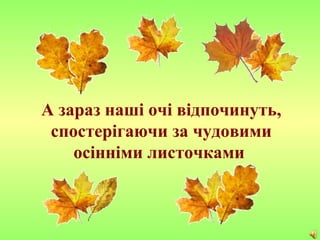 А зараз наші очі відпочинуть,
спостерігаючи за чудовими
осінніми листочками
 