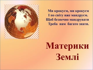 Підготувала: учитель початкових класів
Чернігвської ЗОШ І-ІІІ ступенів № 24
Ткаченко Людмила Василівна
Материки
Землі
Ми крокуєм, ми крокуєм
І по світу вже мандруєм.
Щоб безпечно мандрувати
Треба нам багато знати.
 