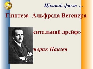 Цікавий факт …
Гіпотеза Альфреда Вегенера
«Континентальний дрейф»
Материк Пангея
 
