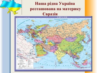 Наша рідна Україна
розташована на материку
Євразія
 