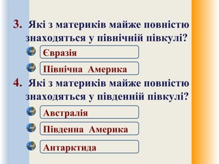 3. Які з материків майже повністю
знаходяться у північній півкулі?
4. Які з материків майже повністю
знаходяться у південній півкулі?
Північна Америка
Євразія
Австралія
Південна Америка
Антарктида
 