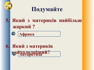 Подумайте
5. Який з материків найбільш
жаркий ?
6. Який з материків
найхолодніший?Антарктида
Африка
 